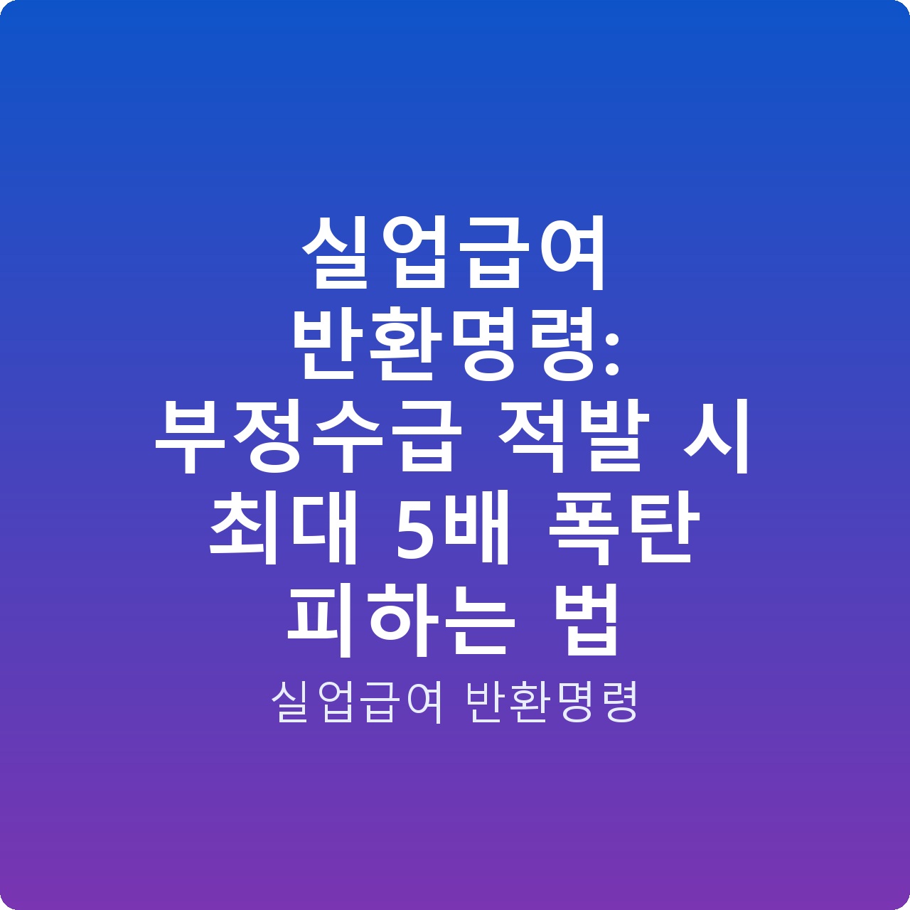 실업급여 반환명령: 부정수급 적발 시 최대 5배 폭탄 피하는 법