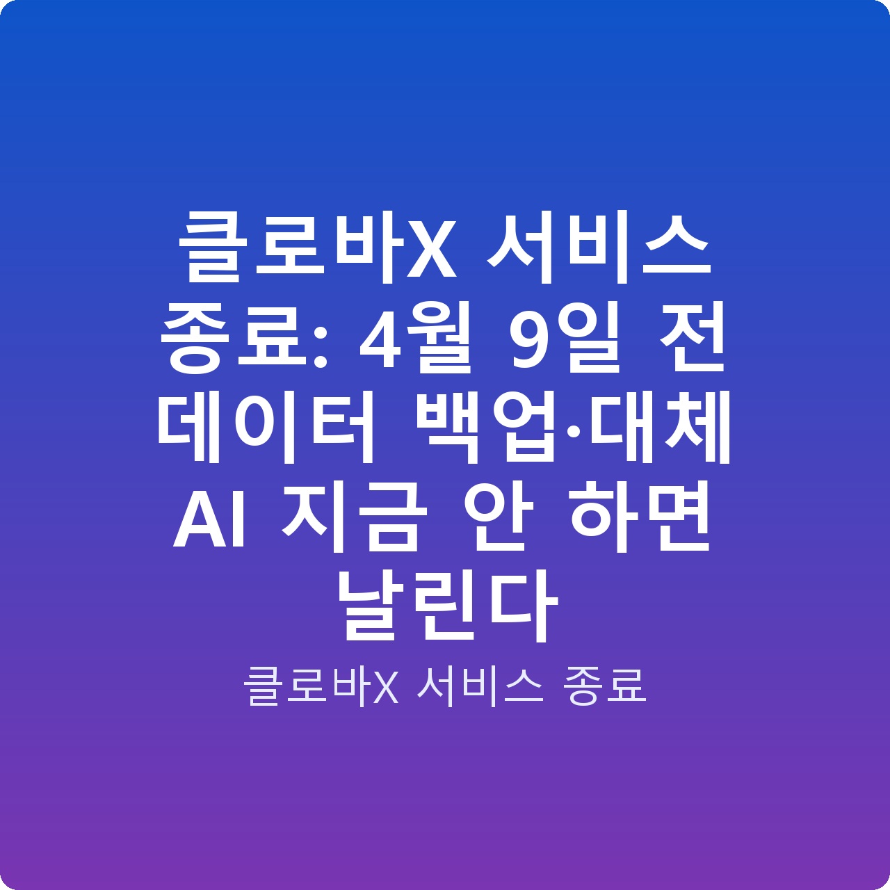 클로바X 서비스 종료: 4월 9일 전 데이터 백업·대체 AI 지금 안 하면 날린다