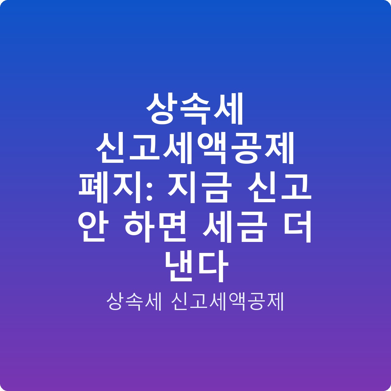 상속세 신고세액공제 폐지: 지금 신고 안 하면 세금 더 낸다