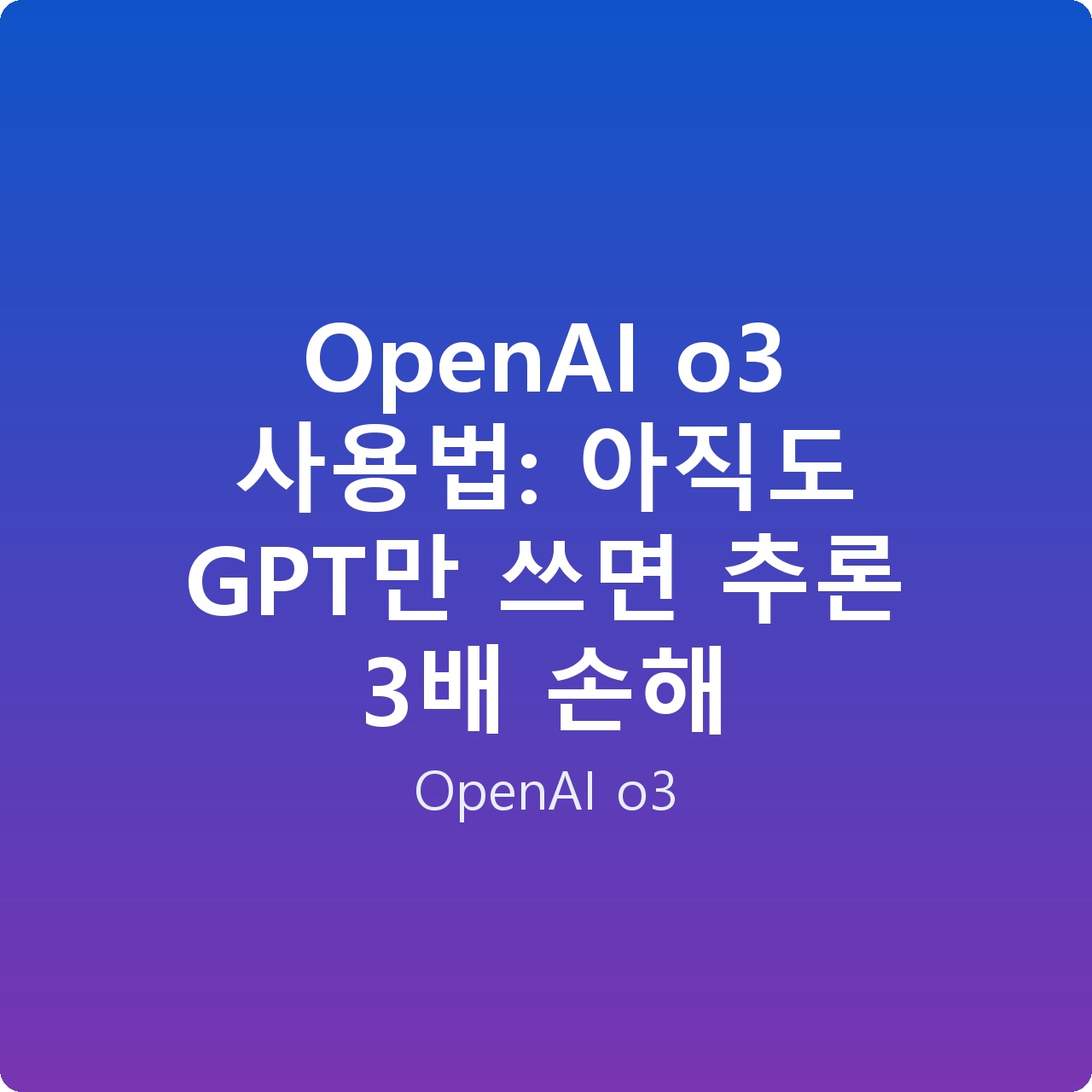OpenAI o3 사용법: 아직도 GPT만 쓰면 추론 3배 손해
