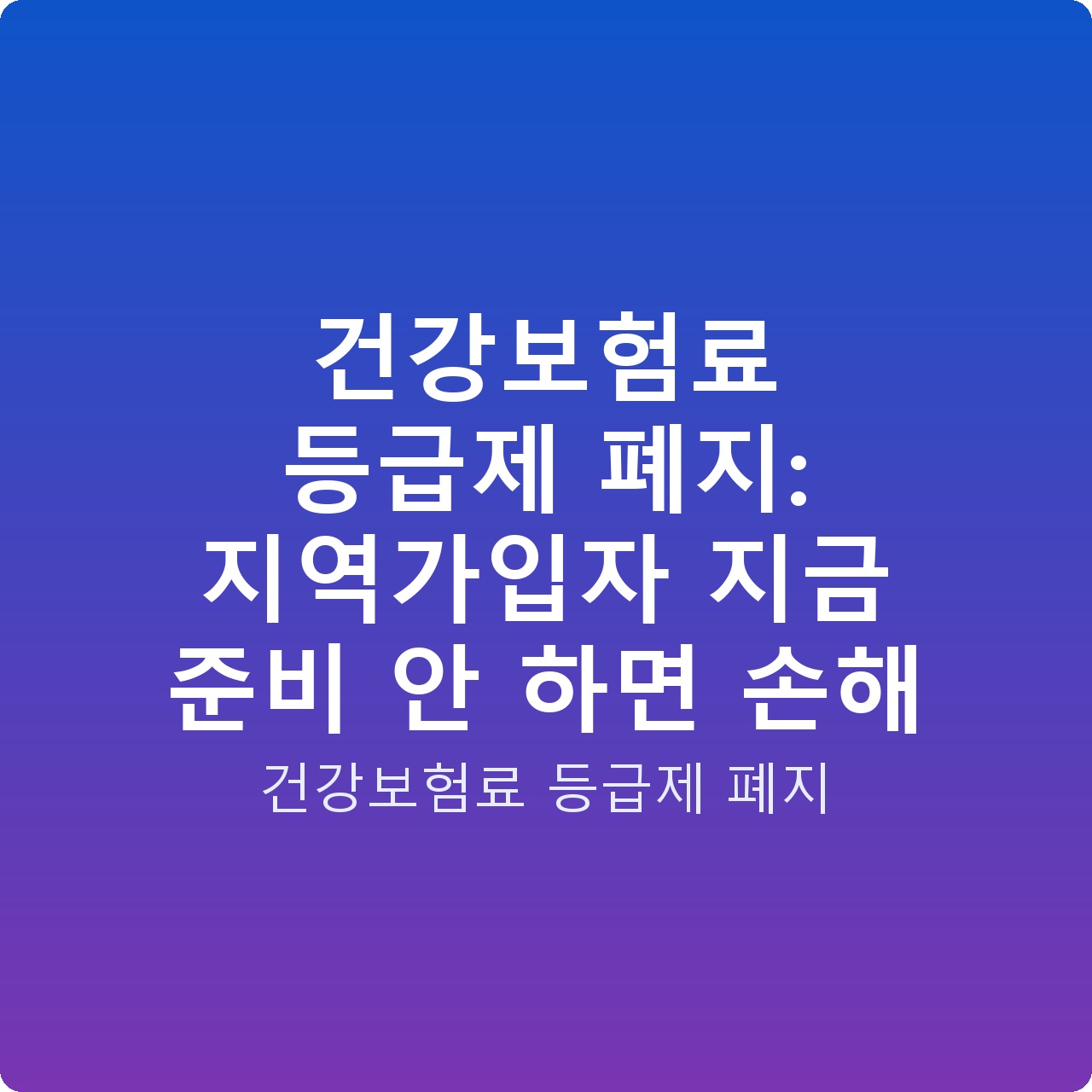 건강보험료 등급제 폐지: 지역가입자 지금 준비 안 하면 손해