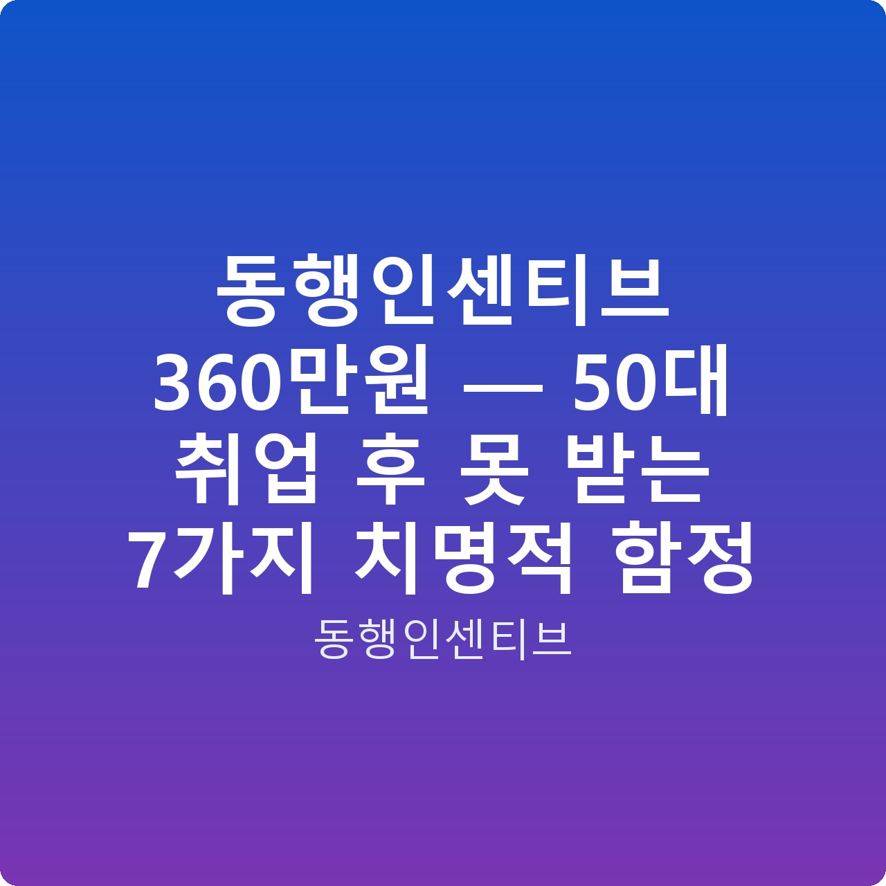 동행인센티브 360만원 — 50대 취업 후 못 받는 7가지 치명적 함정