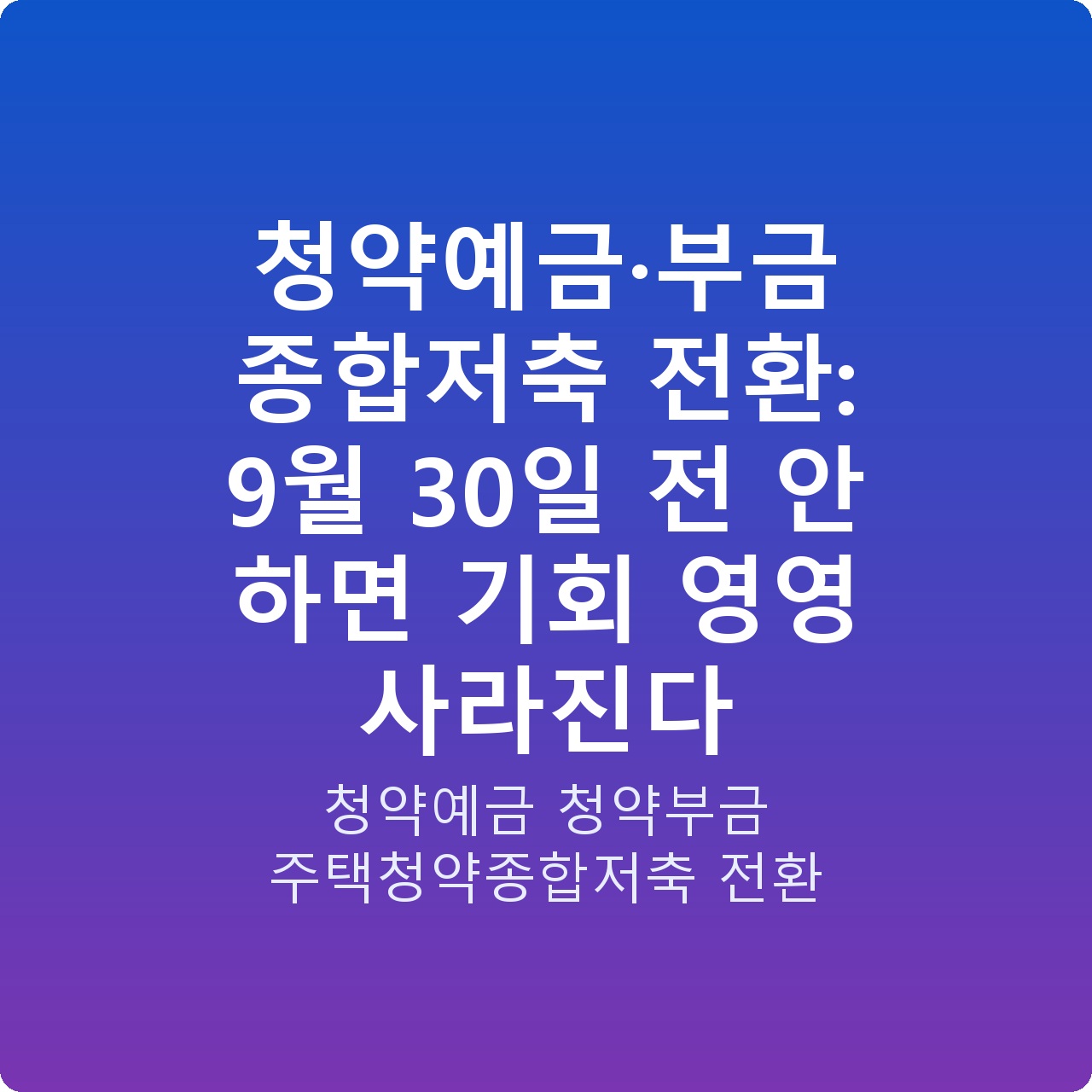 청약예금·부금 종합저축 전환: 9월 30일 전 안 하면 기회 영영 사라진다