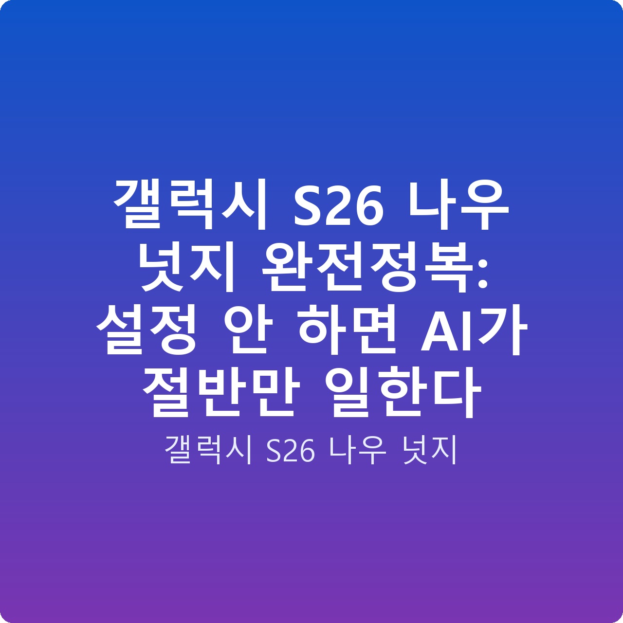 갤럭시 S26 나우 넛지 완전정복: 설정 안 하면 AI가 절반만 일한다 갤럭시 S26 나우 넛지 완전정복: 설정 안 하면 AI가 절반만 일한다