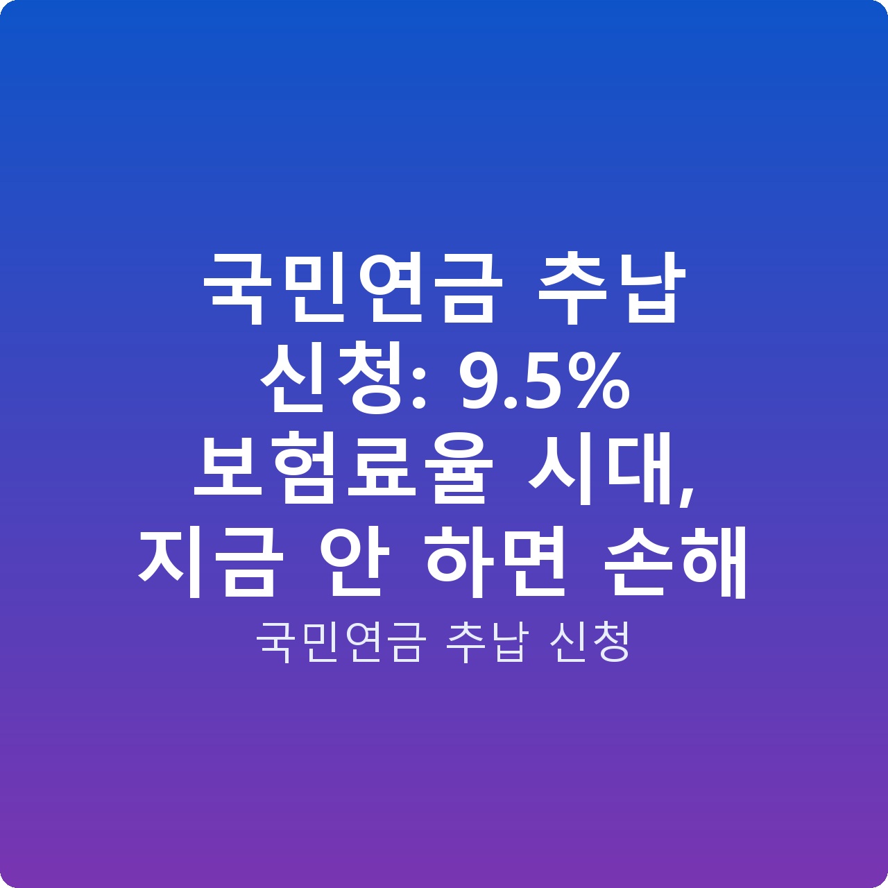 국민연금 추납 신청: 9.5% 보험료율 시대, 지금 안 하면 손해