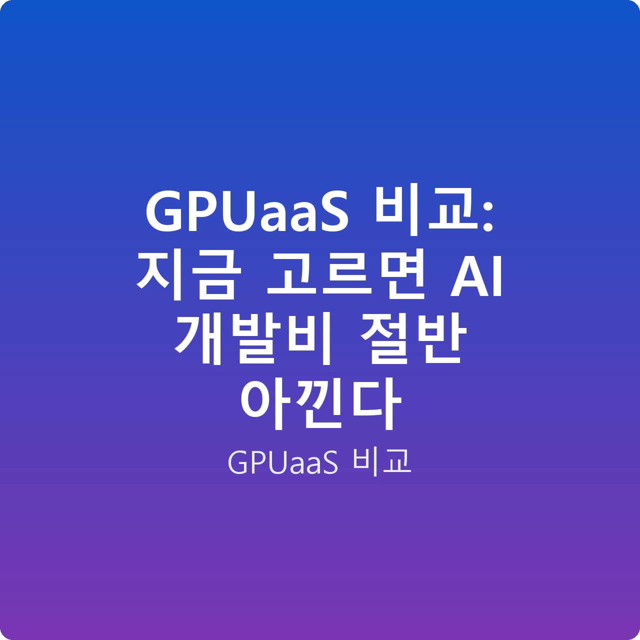 GPUaaS 비교: 지금 고르면 AI 개발비 절반 아낀다