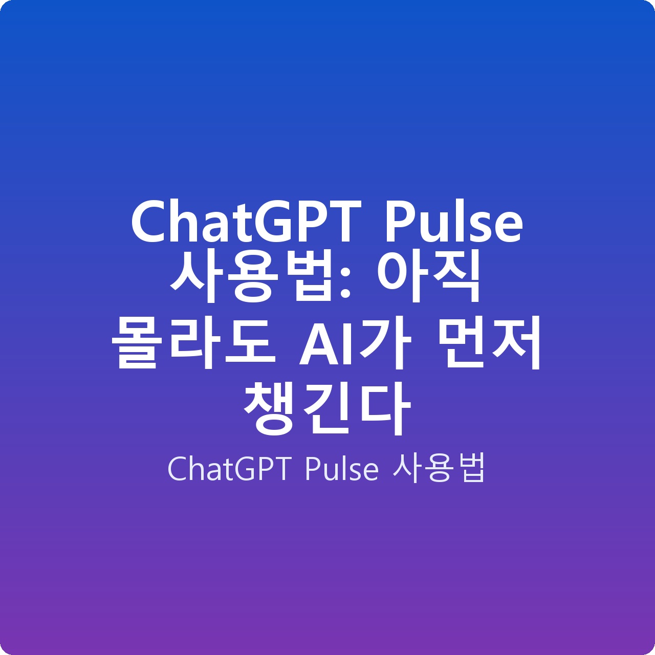ChatGPT Pulse 사용법: 아직 몰라도 AI가 먼저 챙긴다