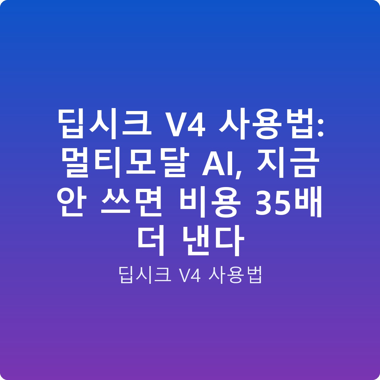 딥시크 V4 사용법: 멀티모달 AI, 지금 안 쓰면 비용 35배 더 낸다
