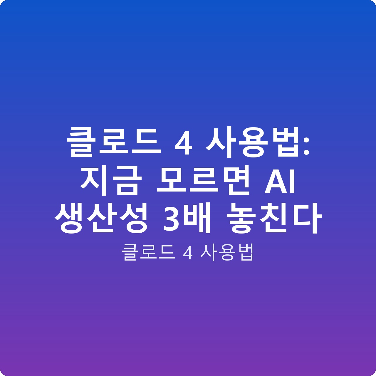 클로드 4 사용법: 지금 모르면 AI 생산성 3배 놓친다