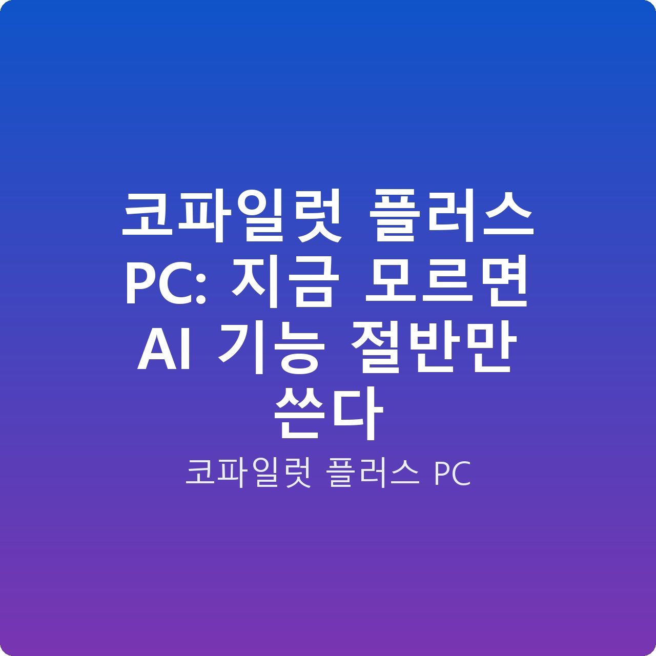 코파일럿 플러스 PC: 지금 모르면 AI 기능 절반만 쓴다