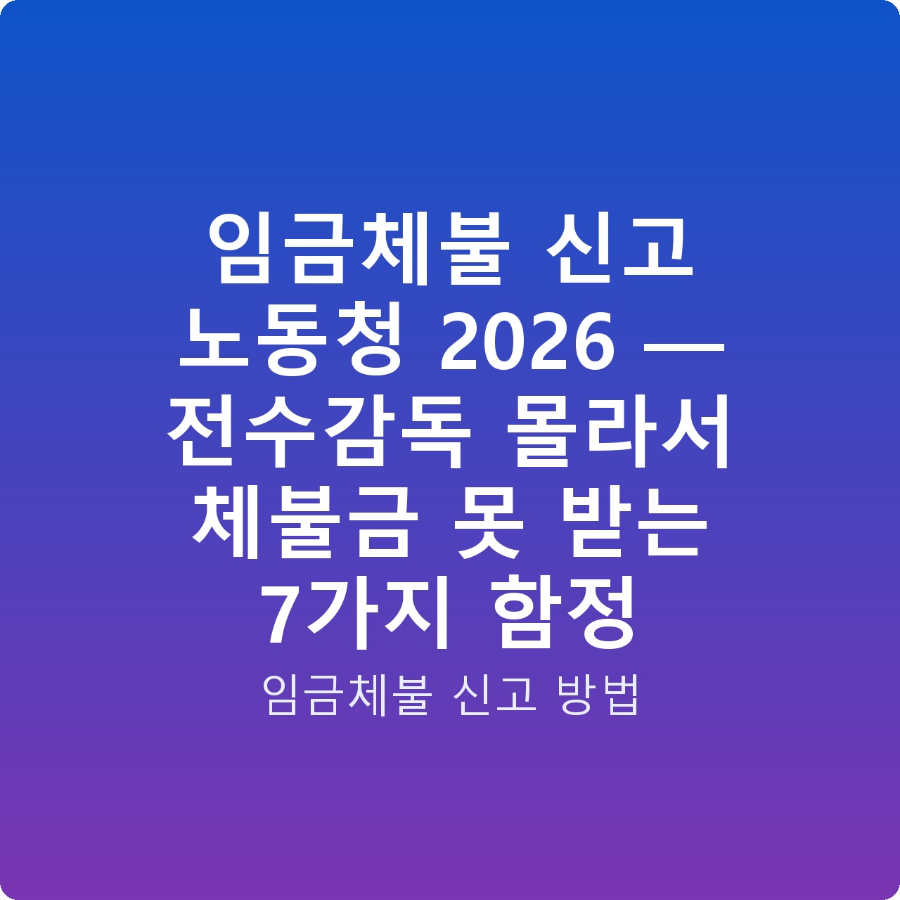 임금체불 신고 노동청 2026 — 전수감독 몰라서 체불금 못 받는 7가지 함정