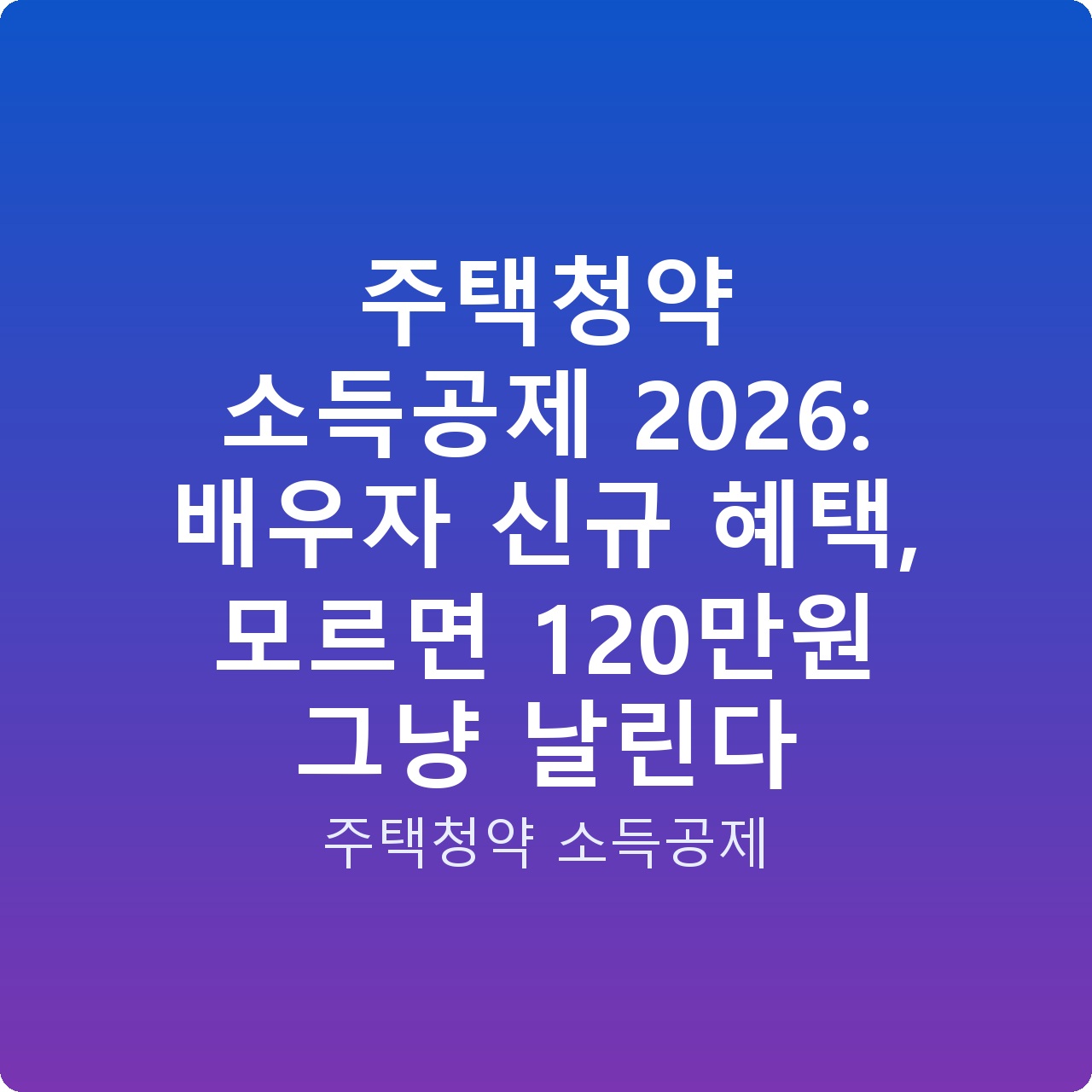 주택청약 소득공제 2026: 배우자 신규 혜택, 모르면 120만원 그냥 날린다