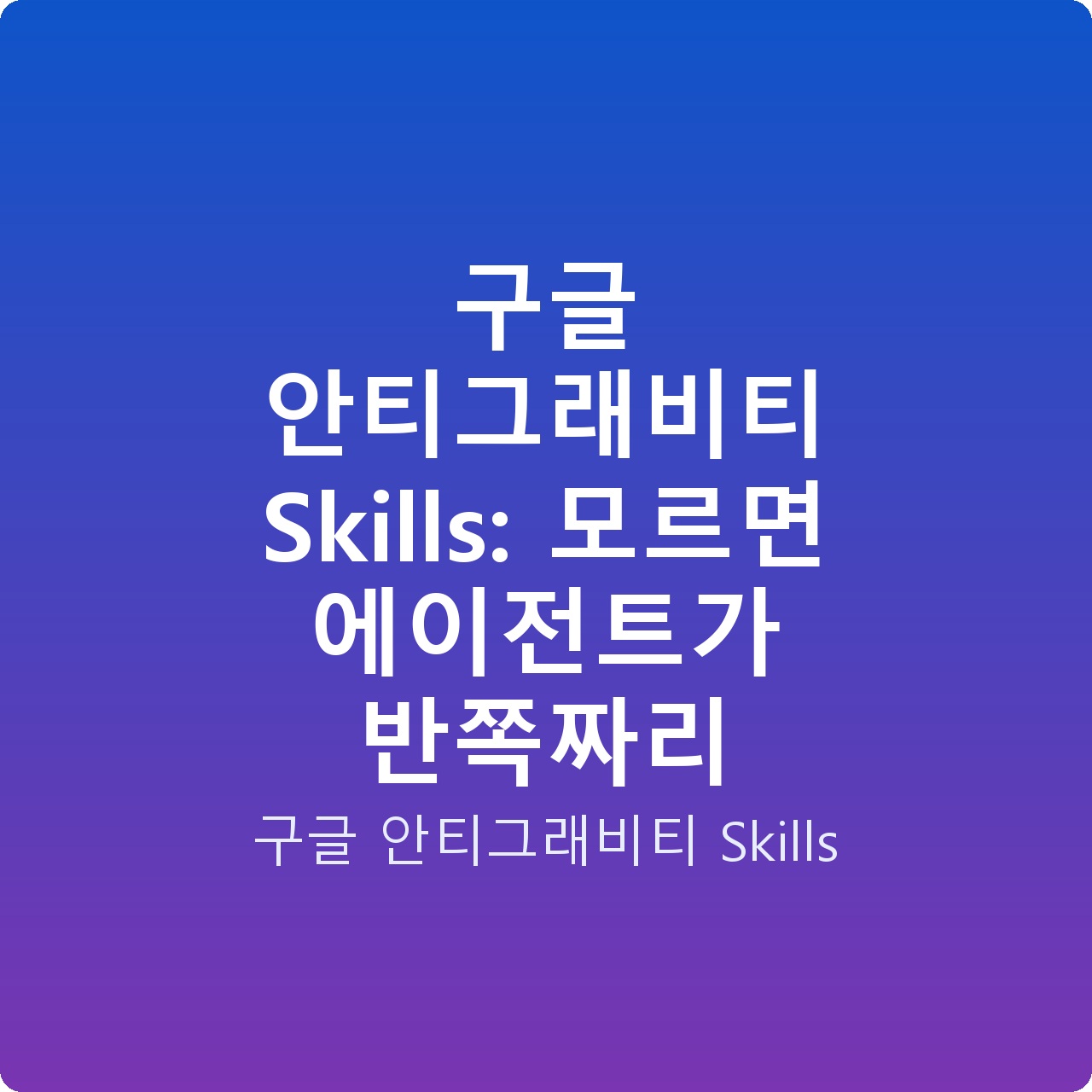 구글 안티그래비티 Skills: 모르면 에이전트가 반쪽짜리