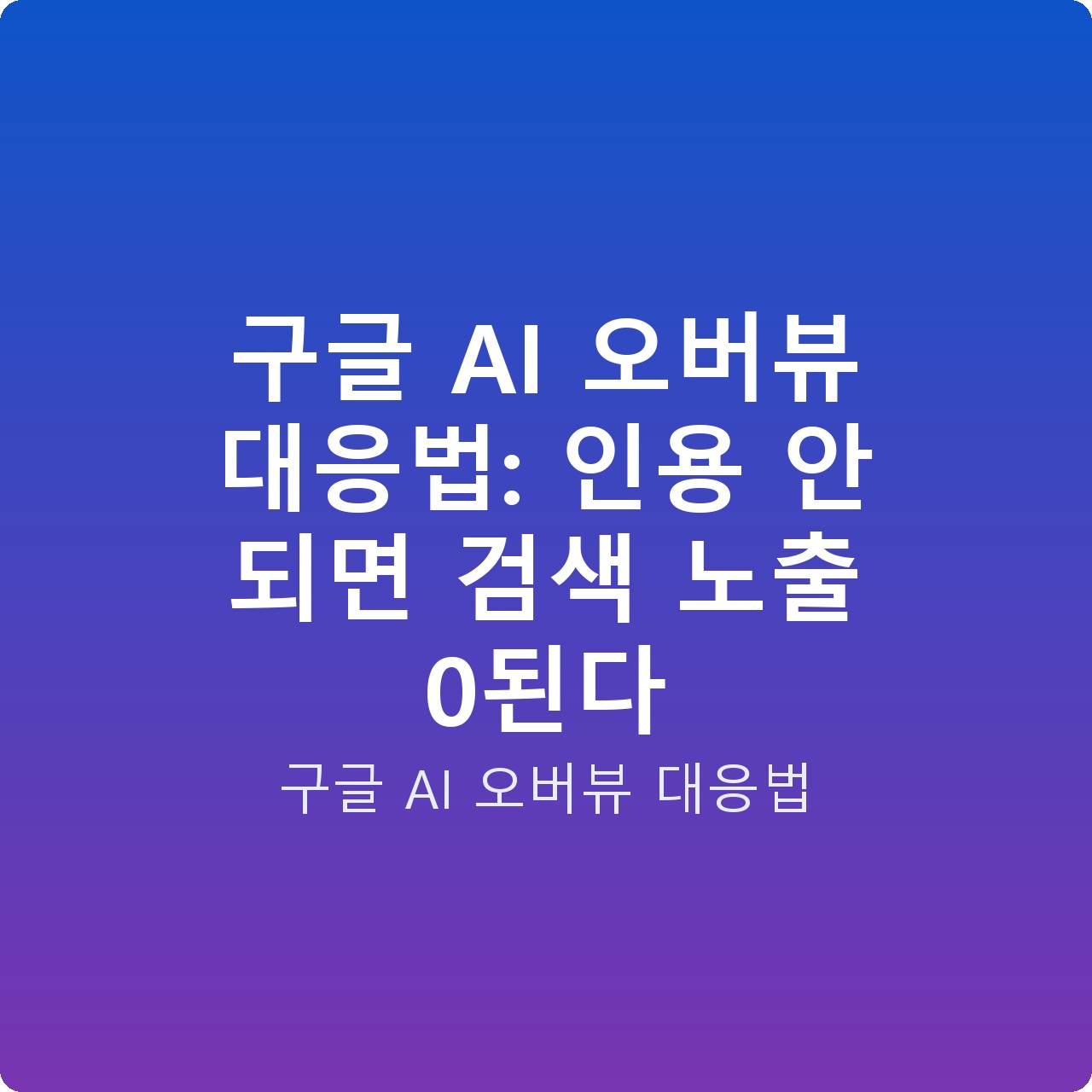 구글 AI 오버뷰 대응법: 인용 안 되면 검색 노출 0된다