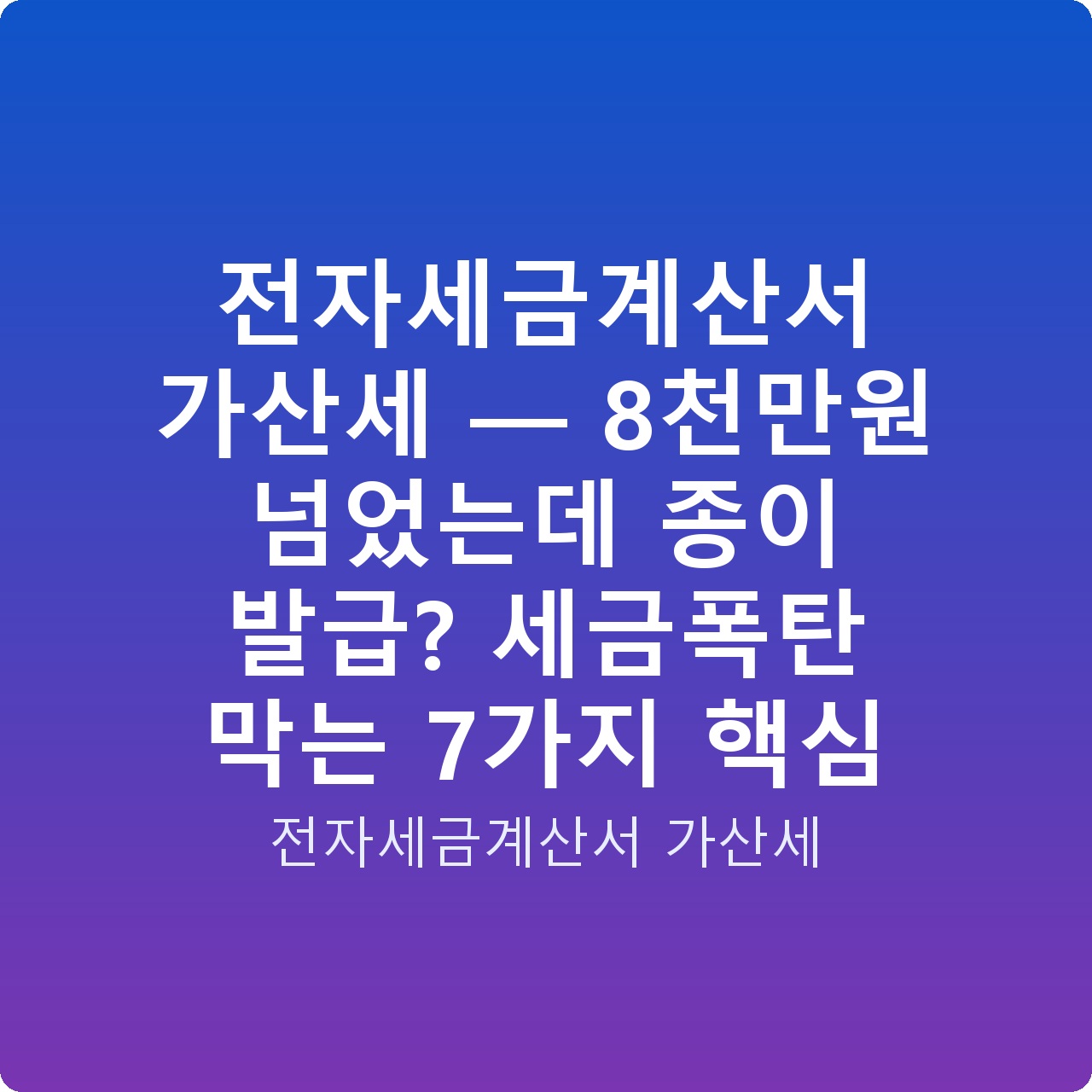 전자세금계산서 가산세 — 8천만원 넘었는데 종이 발급? 세금폭탄 막는 7가지 핵심