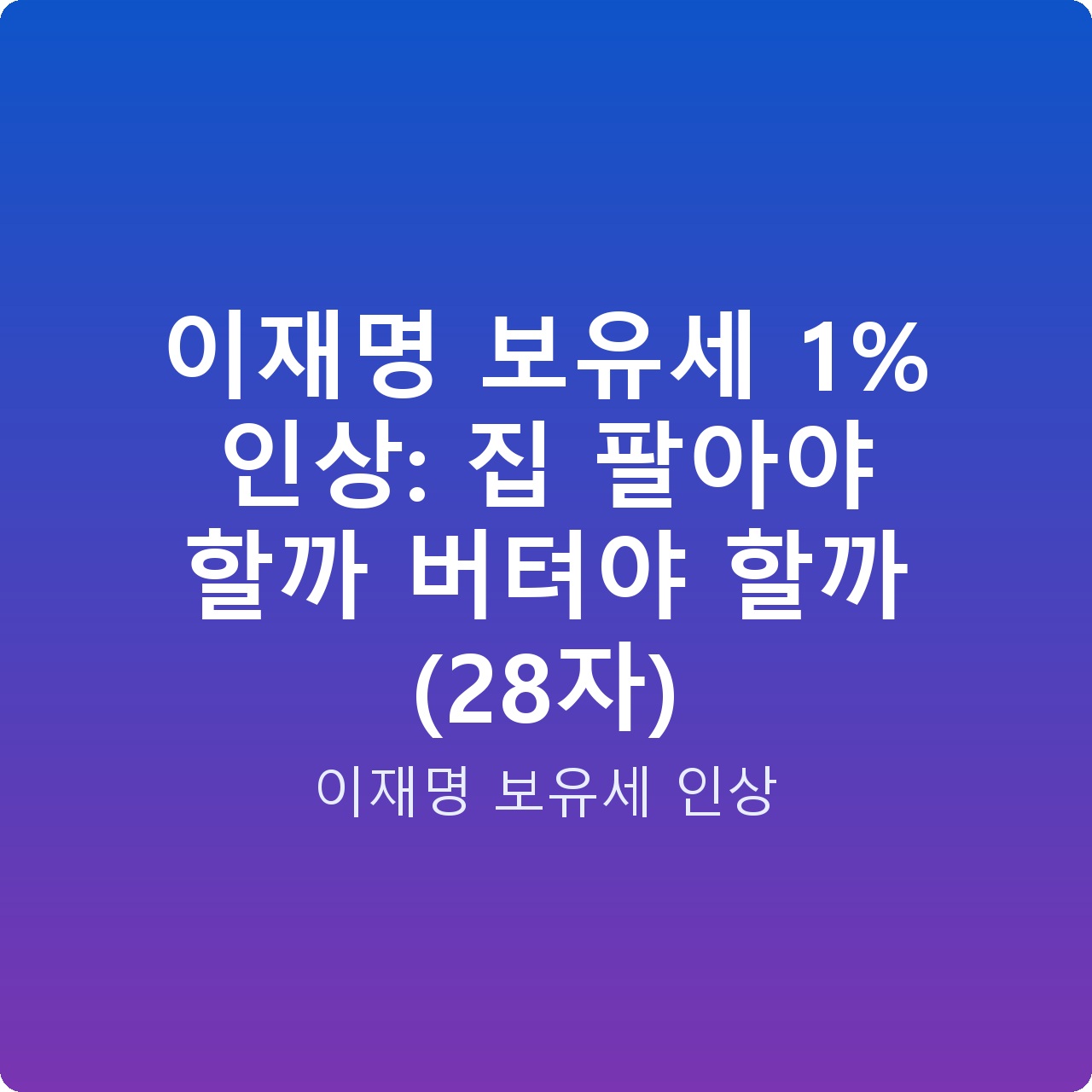 이재명 보유세 1% 인상: 집 팔아야 할까 버텨야 할까 (28자) 이재명 보유세 1% 인상: 집 팔아야 할까 버텨야 할까 (28자)