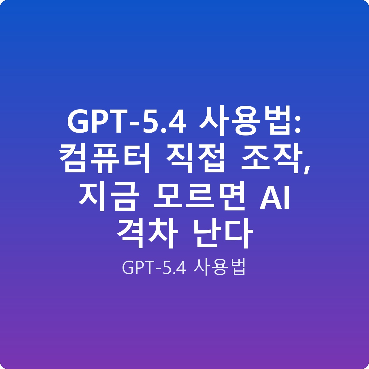 GPT-5.4 사용법: 컴퓨터 직접 조작, 지금 모르면 AI 격차 난다