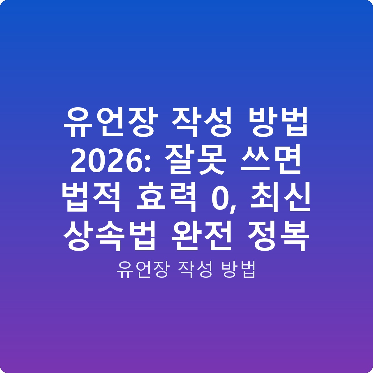 유언장 작성 방법 2026: 잘못 쓰면 법적 효력 0, 최신 상속법 완전 정복