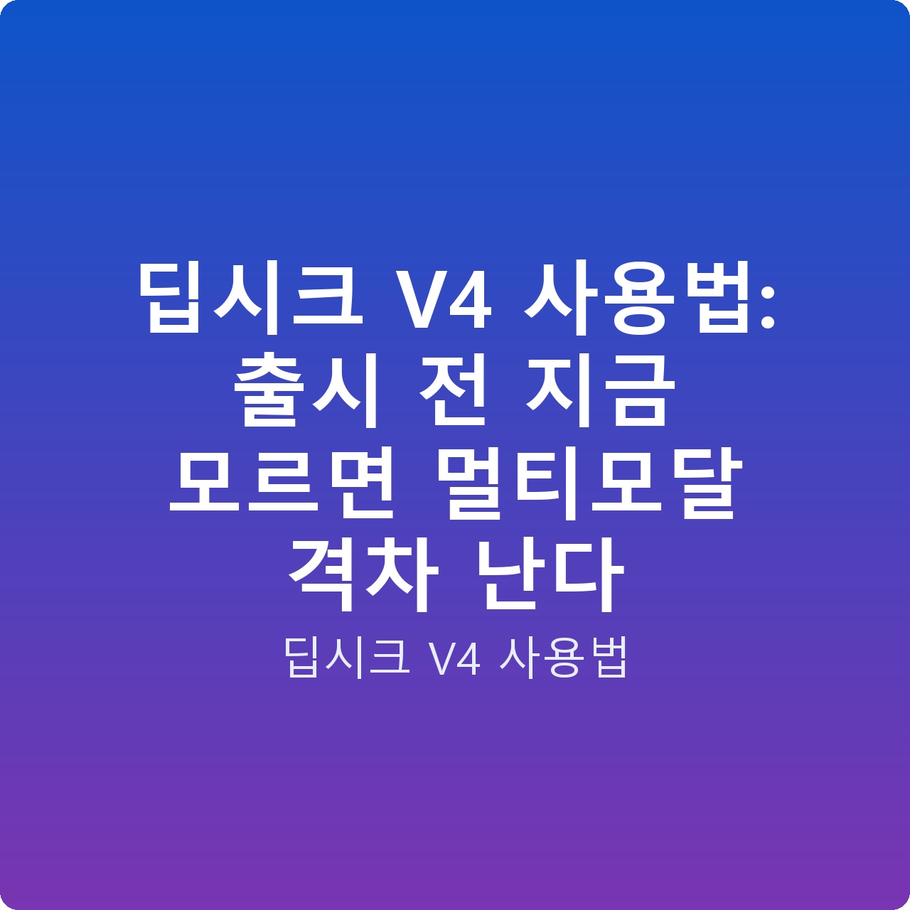 딥시크 V4 사용법: 출시 전 지금 모르면 멀티모달 격차 난다