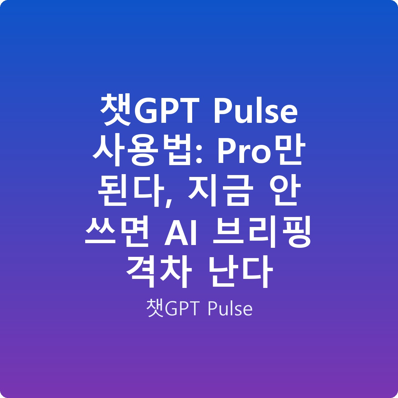 챗GPT Pulse 사용법: Pro만 된다, 지금 안 쓰면 AI 브리핑 격차 난다