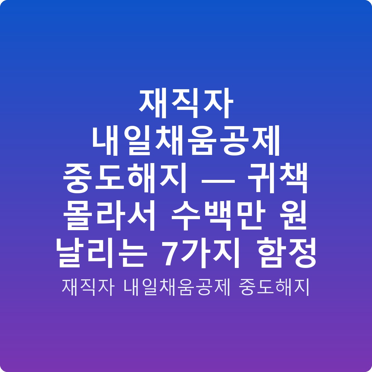 재직자 내일채움공제 중도해지 — 귀책 몰라서 수백만 원 날리는 7가지 함정