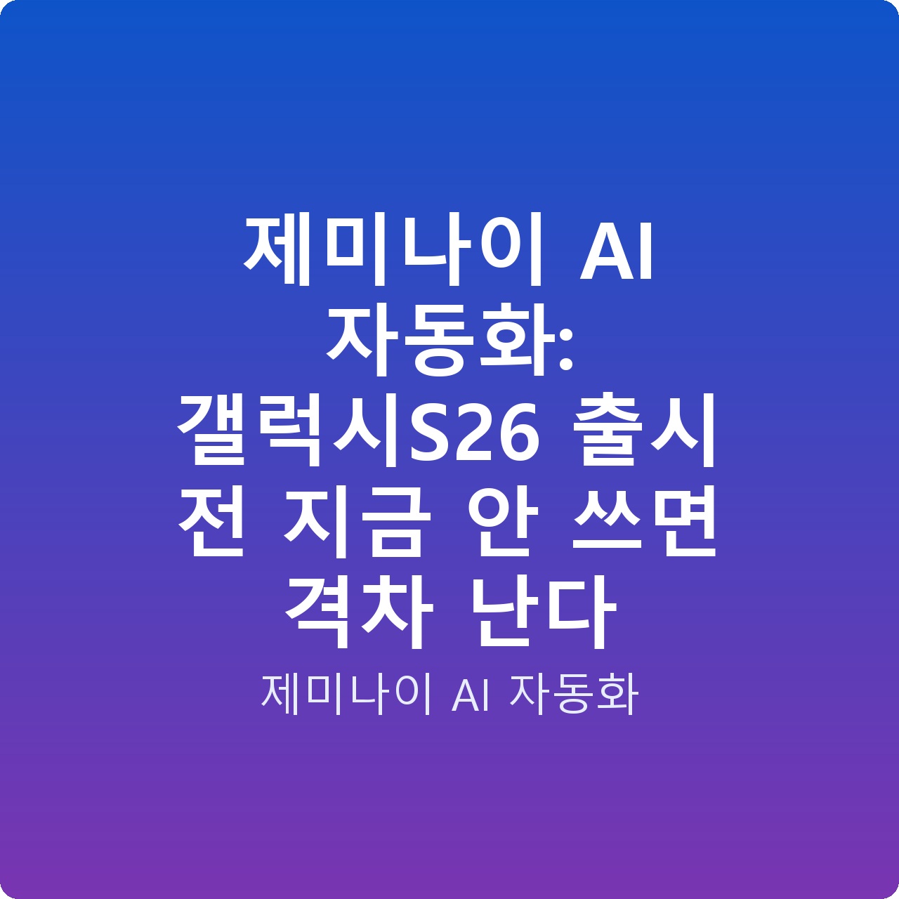 제미나이 AI 자동화: 갤럭시S26 출시 전 지금 안 쓰면 격차 난다