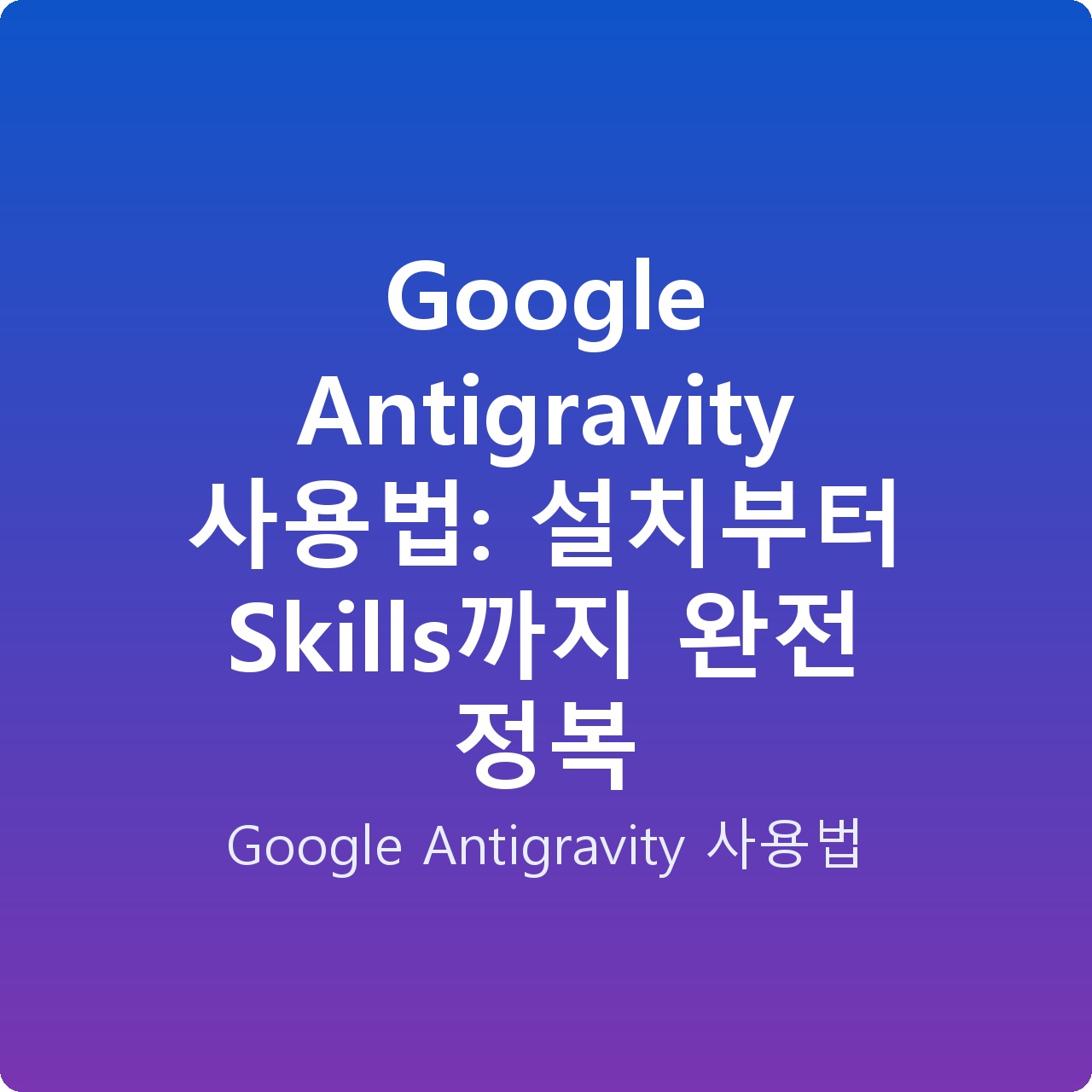 Google Antigravity 사용법: 설치부터 Skills까지 완전 정복