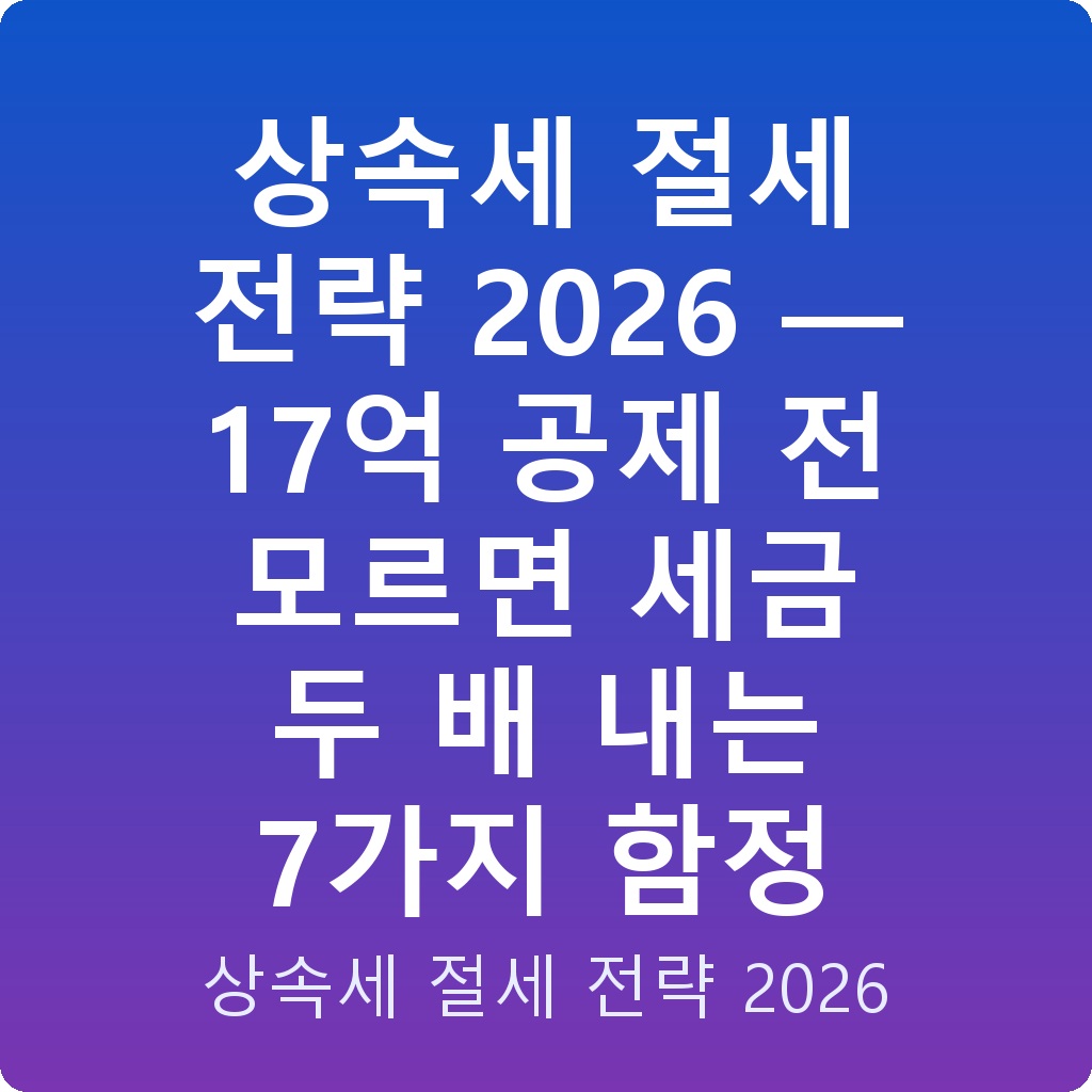 상속세 절세 전략 2026 — 17억 공제 전 모르면 세금 두 배 내는 7가지 함정
