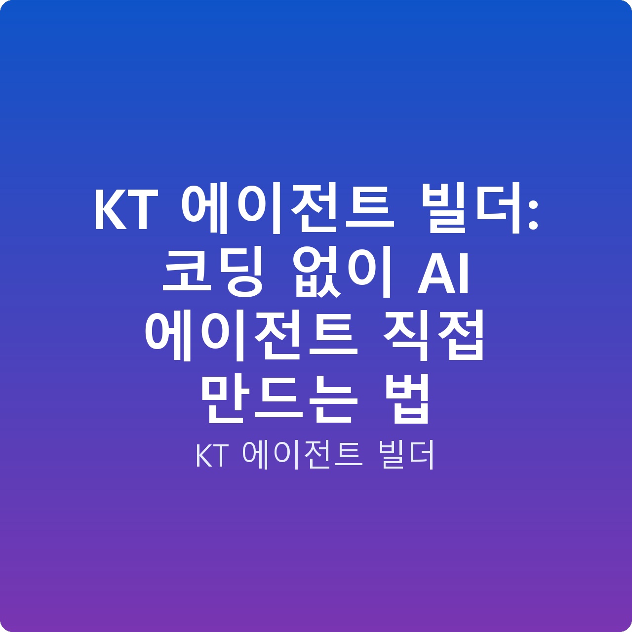 KT 에이전트 빌더: 코딩 없이 AI 에이전트 직접 만드는 법