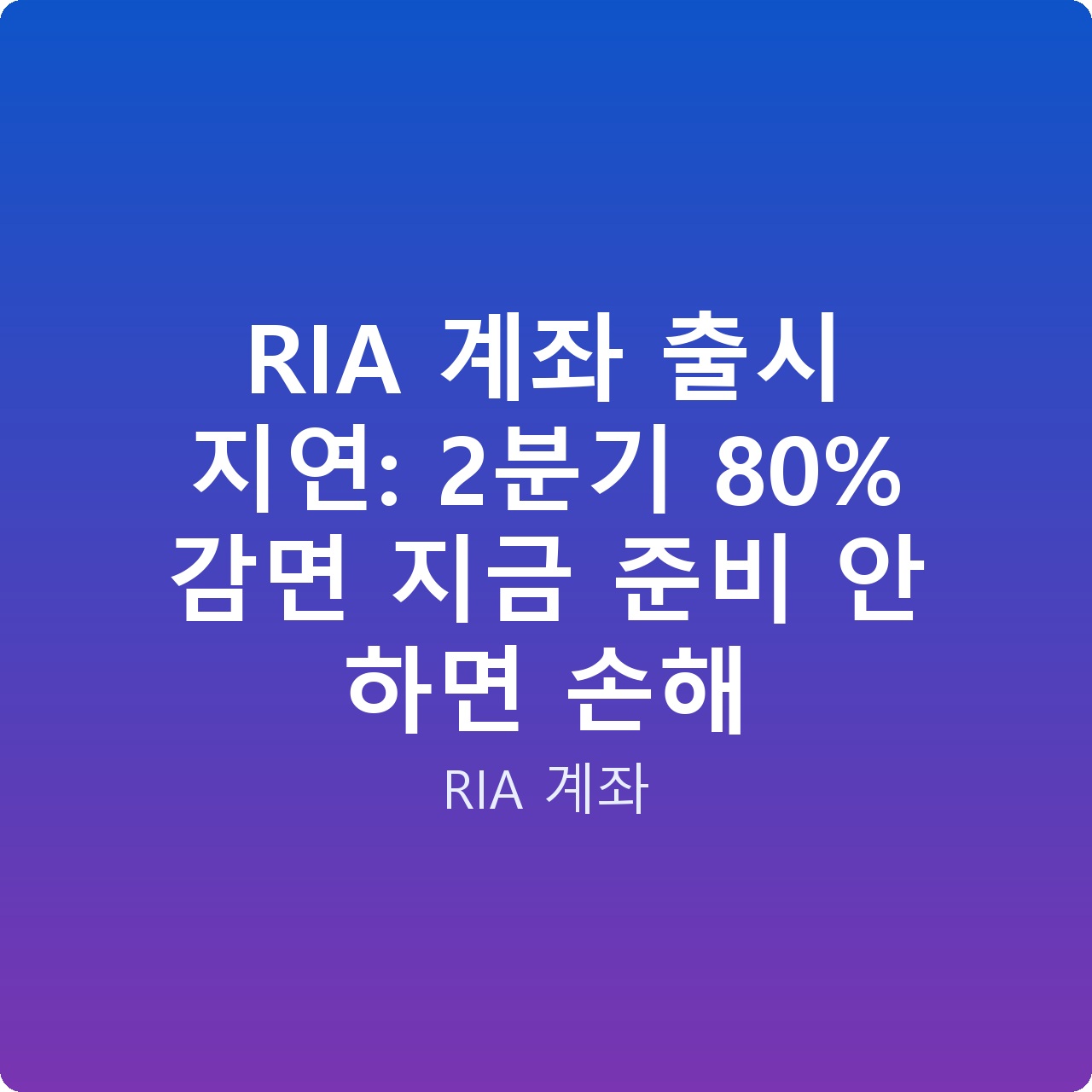 RIA 계좌 출시 지연: 2분기 80% 감면 지금 준비 안 하면 손해