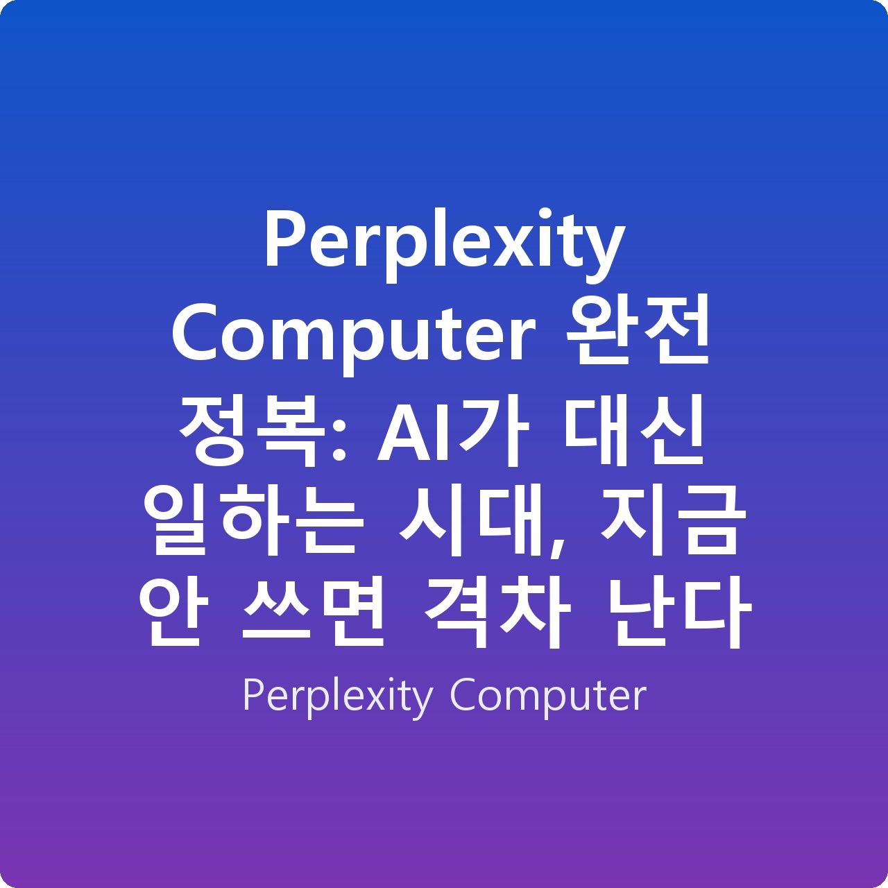 Perplexity Computer 완전 정복: AI가 대신 일하는 시대, 지금 안 쓰면 격차 난다