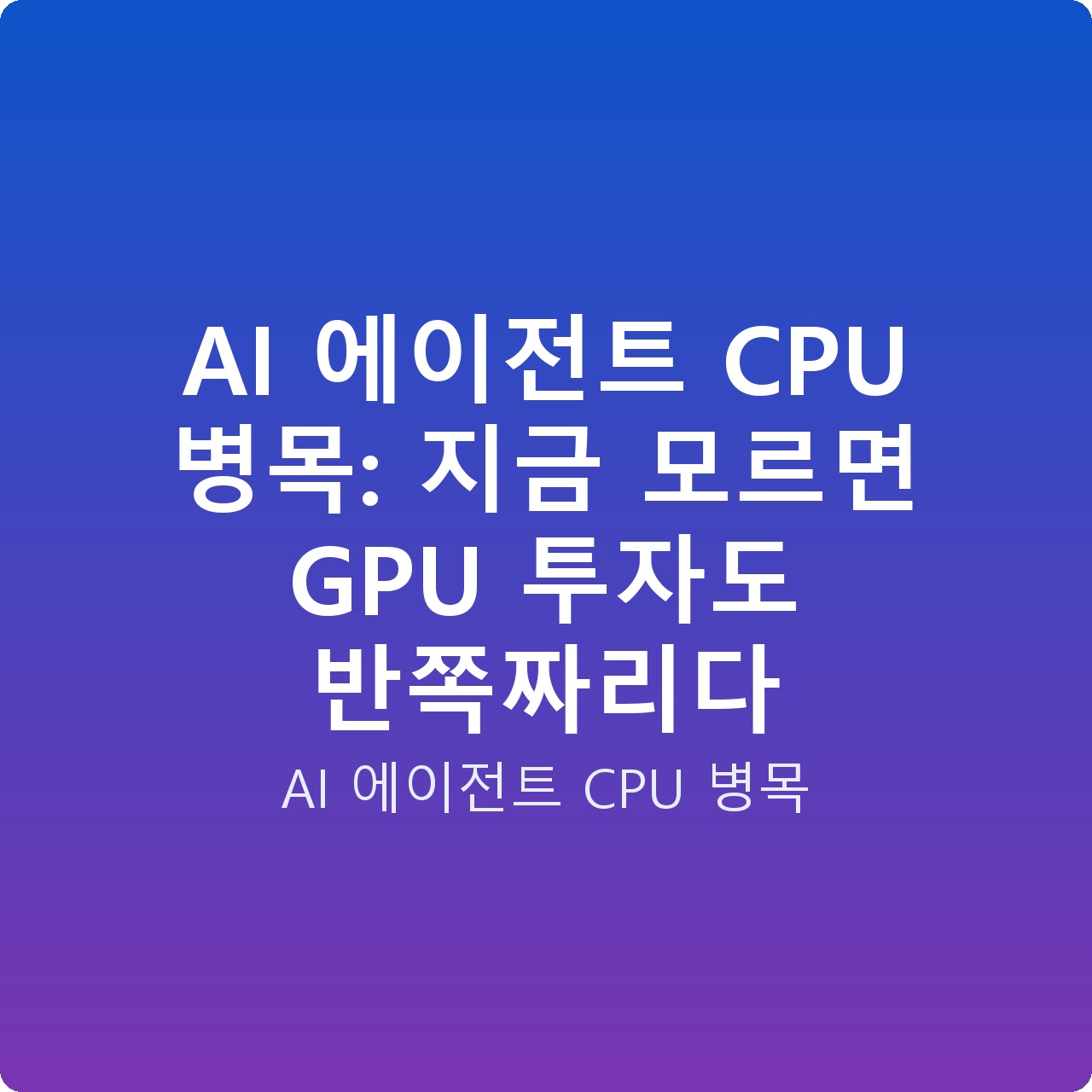 AI 에이전트 CPU 병목: 지금 모르면 GPU 투자도 반쪽짜리다