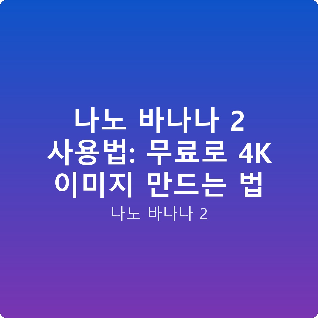 나노 바나나 2 사용법: 무료로 4K 이미지 만드는 법