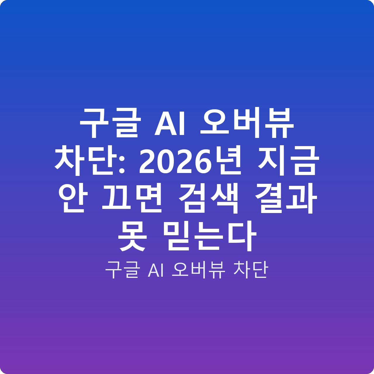 구글 AI 오버뷰 차단: 2026년 지금 안 끄면 검색 결과 못 믿는다