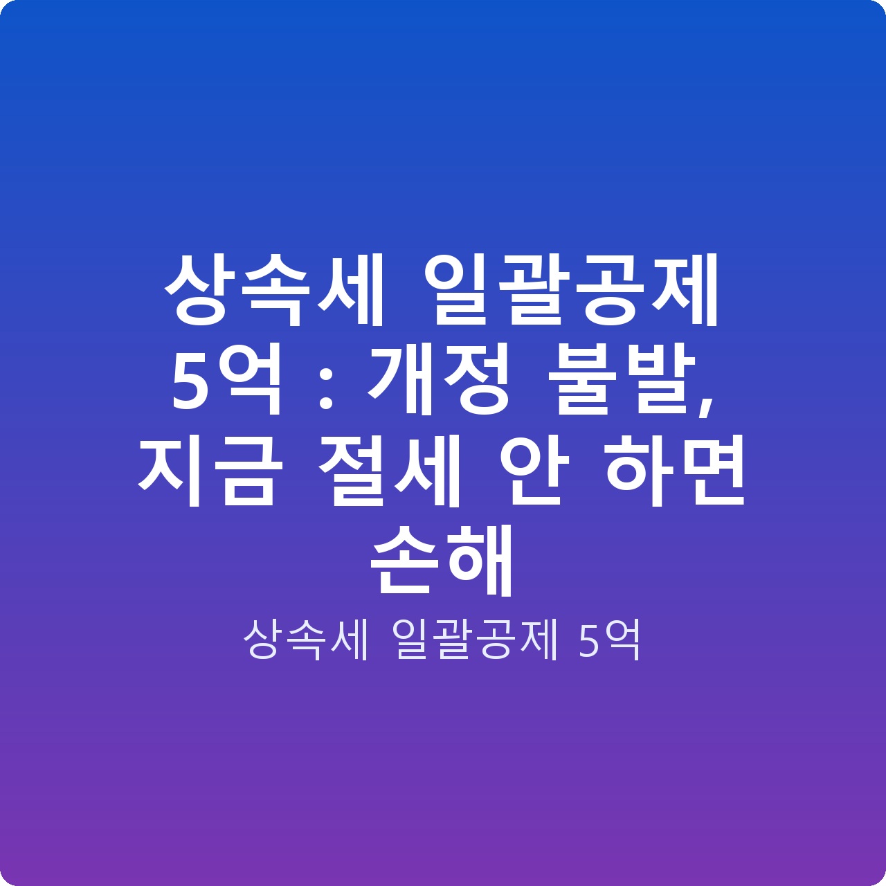상속세 일괄공제 5억 : 개정 불발, 지금 절세 안 하면 손해