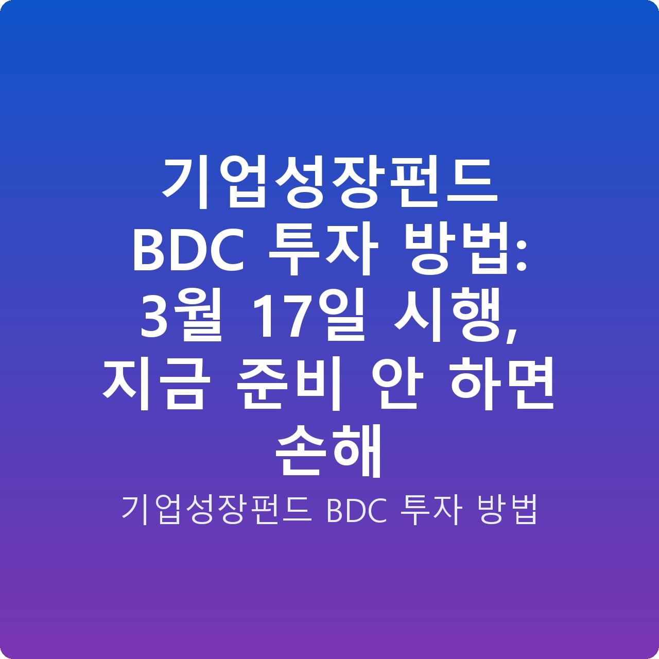 기업성장펀드 BDC 투자 방법: 3월 17일 시행, 지금 준비 안 하면 손해