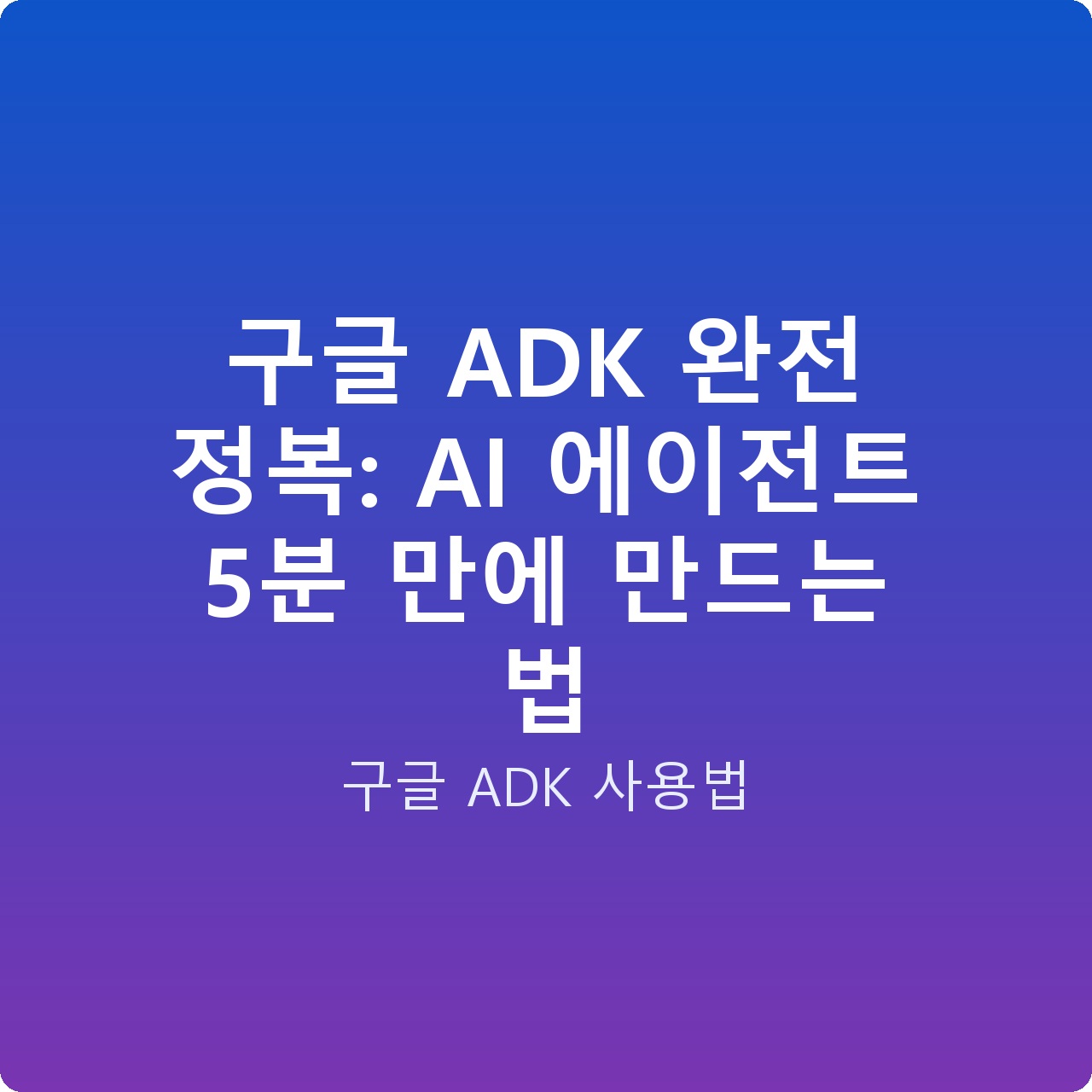 구글 ADK 완전 정복: AI 에이전트 5분 만에 만드는 법