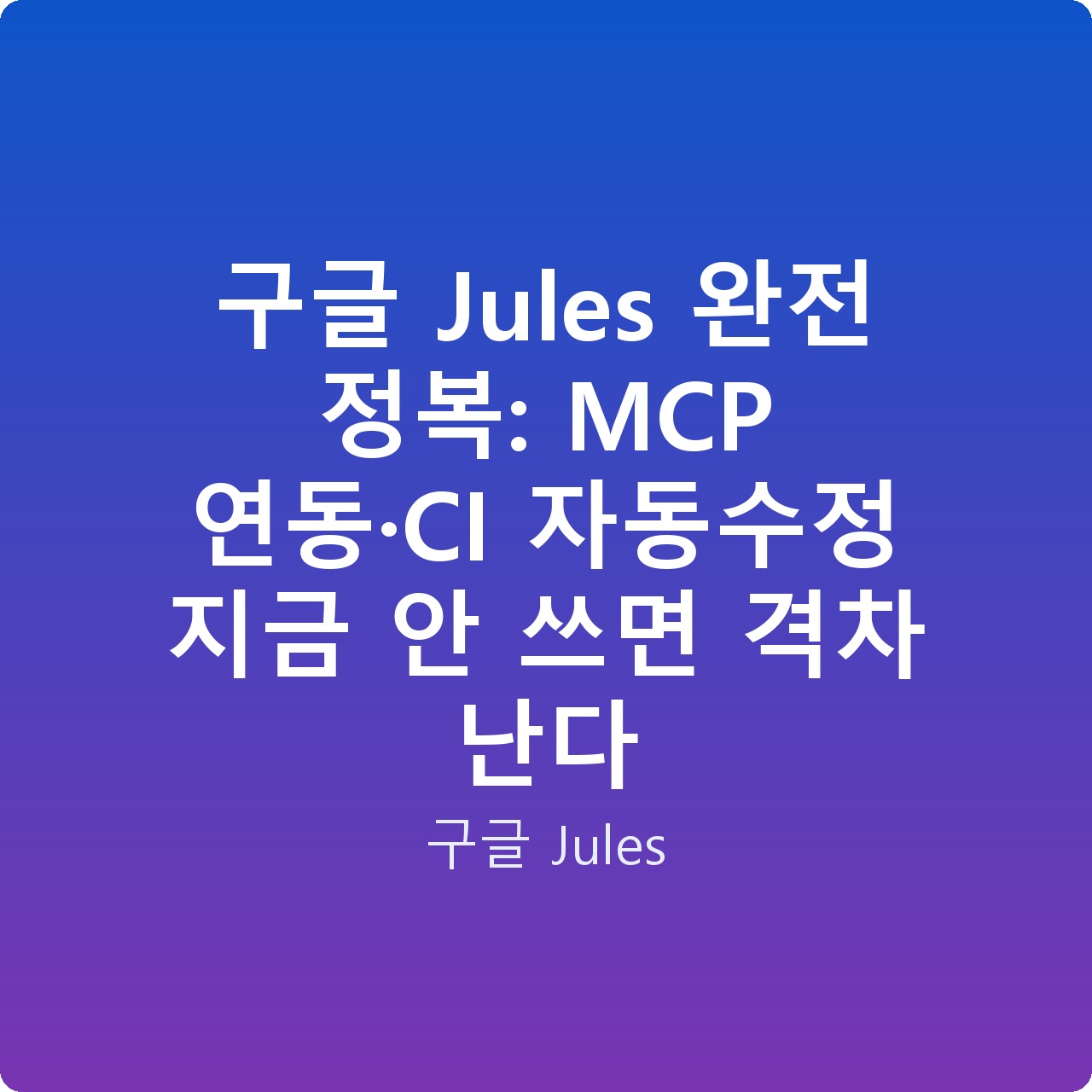 구글 Jules 완전 정복: MCP 연동·CI 자동수정 지금 안 쓰면 격차 난다