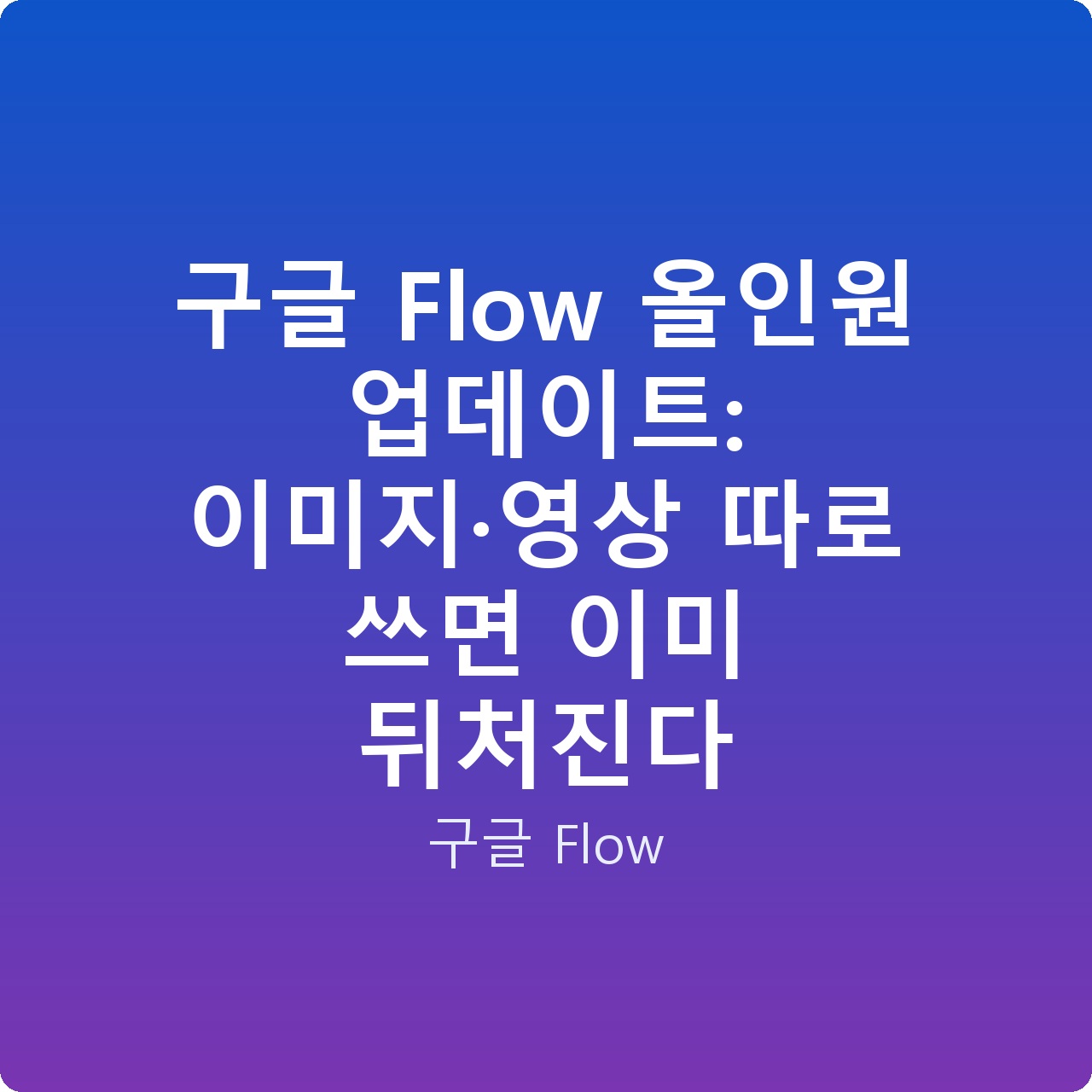 구글 Flow 올인원 업데이트: 이미지·영상 따로 쓰면 이미 뒤처진다