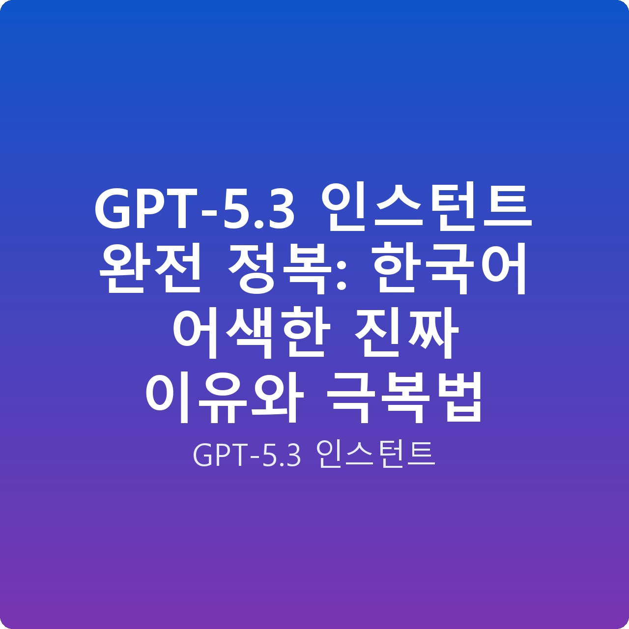 GPT-5.3 인스턴트 완전 정복: 한국어 어색한 진짜 이유와 극복법