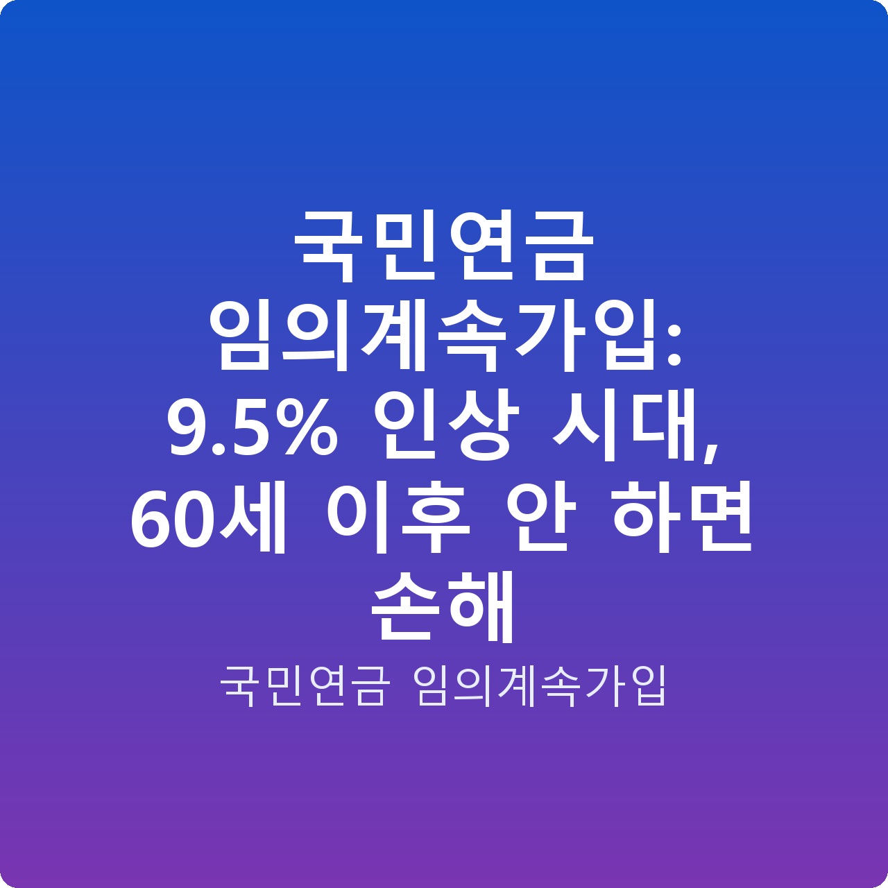 국민연금 임의계속가입: 9.5% 인상 시대, 60세 이후 안 하면 손해