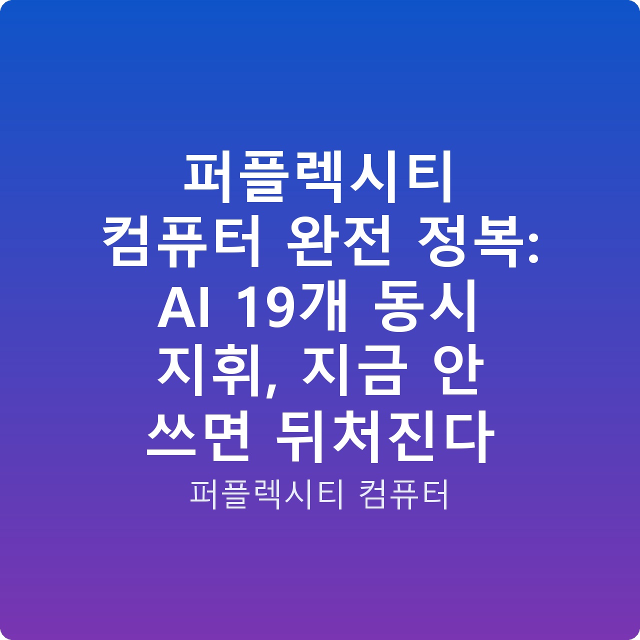 퍼플렉시티 컴퓨터 완전 정복: AI 19개 동시 지휘, 지금 안 쓰면 뒤처진다
