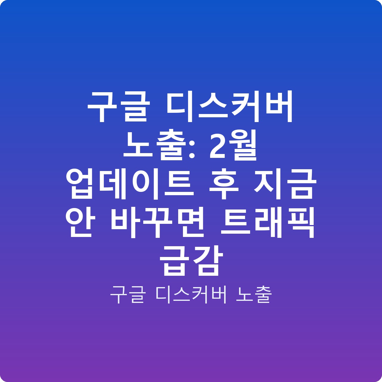 구글 디스커버 노출: 2월 업데이트 후 지금 안 바꾸면 트래픽 급감
