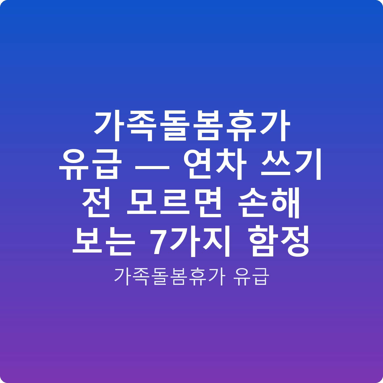 가족돌봄휴가 유급 — 연차 쓰기 전 모르면 손해 보는 7가지 함정