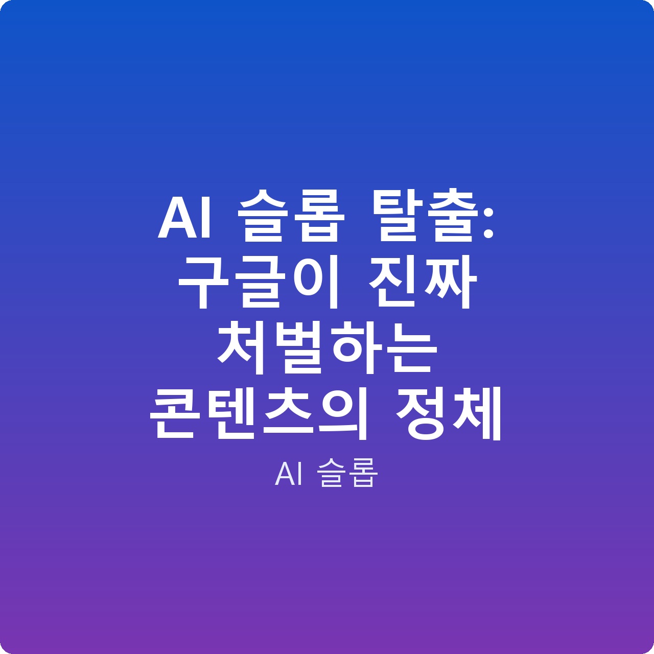 AI 슬롭 탈출: 구글이 진짜 처벌하는 콘텐츠의 정체