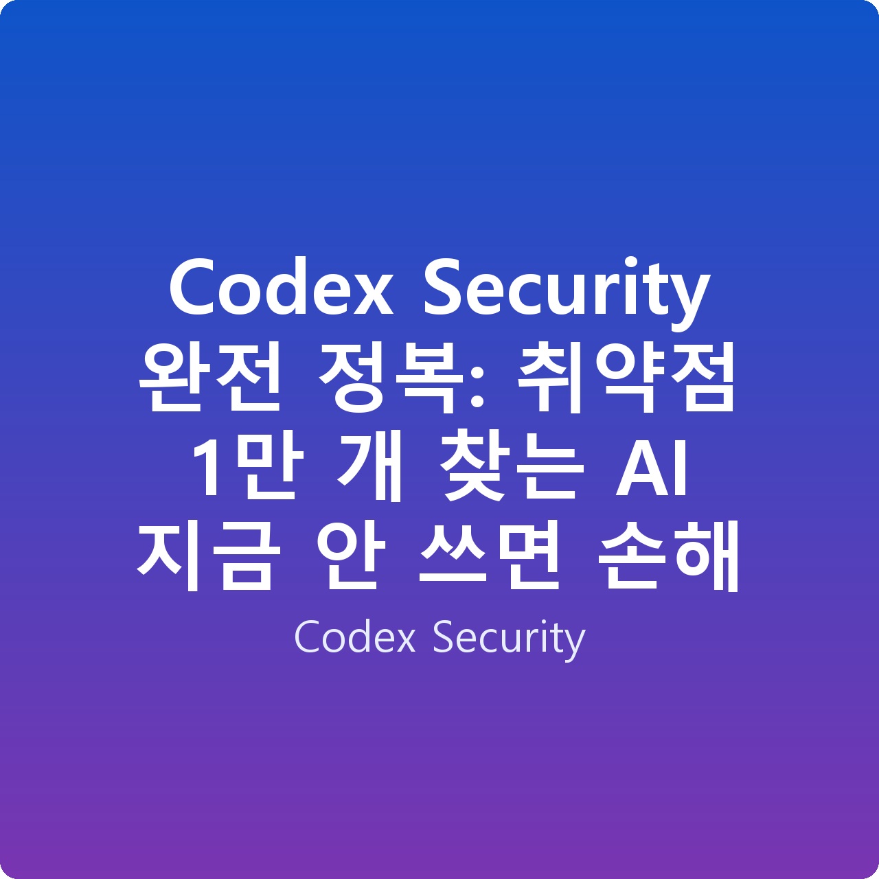 Codex Security 완전 정복: 취약점 1만 개 찾는 AI 지금 안 쓰면 손해 Codex Security 완전 정복: 취약점 1만 개 찾는 AI 지금 안 쓰면 손해