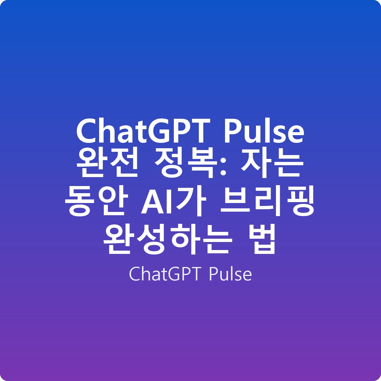 ChatGPT Pulse 완전 정복: 자는 동안 AI가 브리핑 완성하는 법