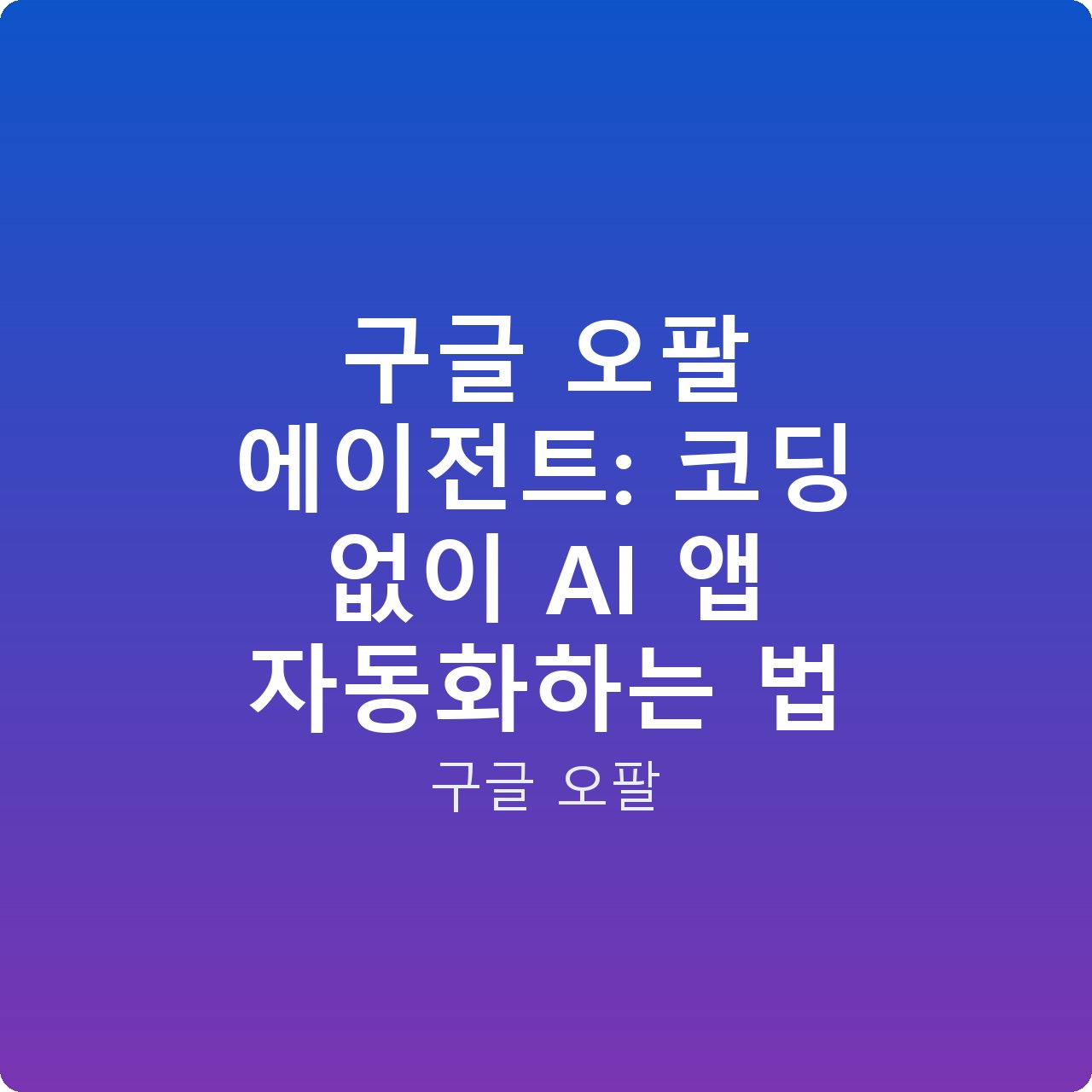 구글 오팔 에이전트: 코딩 없이 AI 앱 자동화하는 법