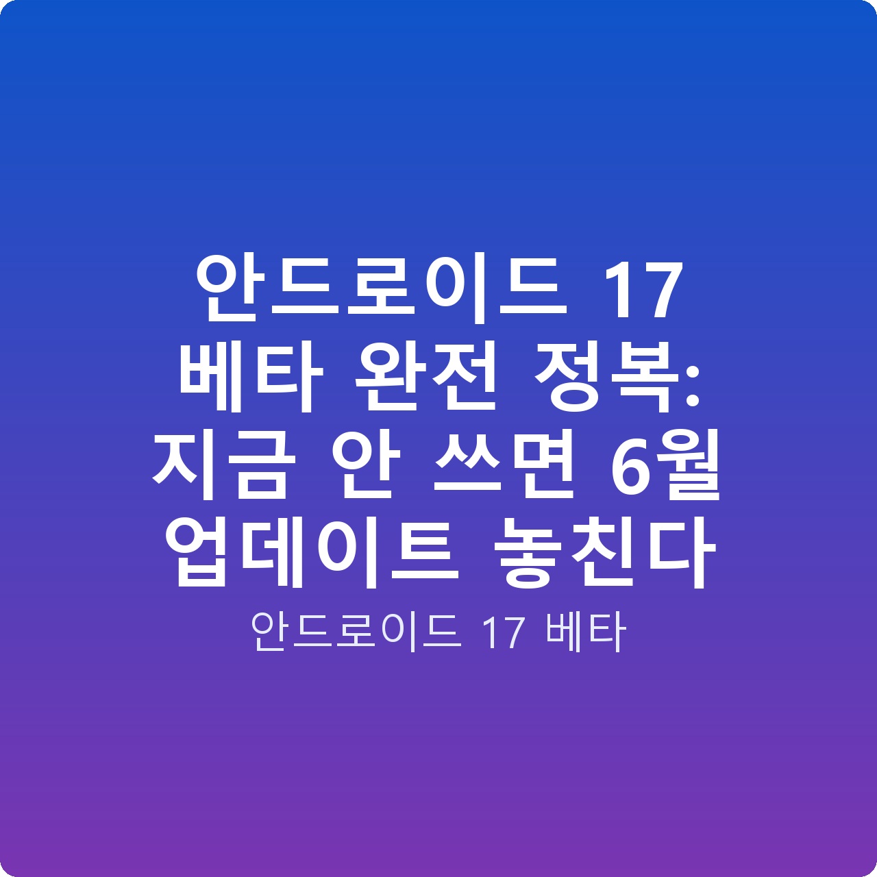 안드로이드 17 베타 완전 정복: 지금 안 쓰면 6월 업데이트 놓친다