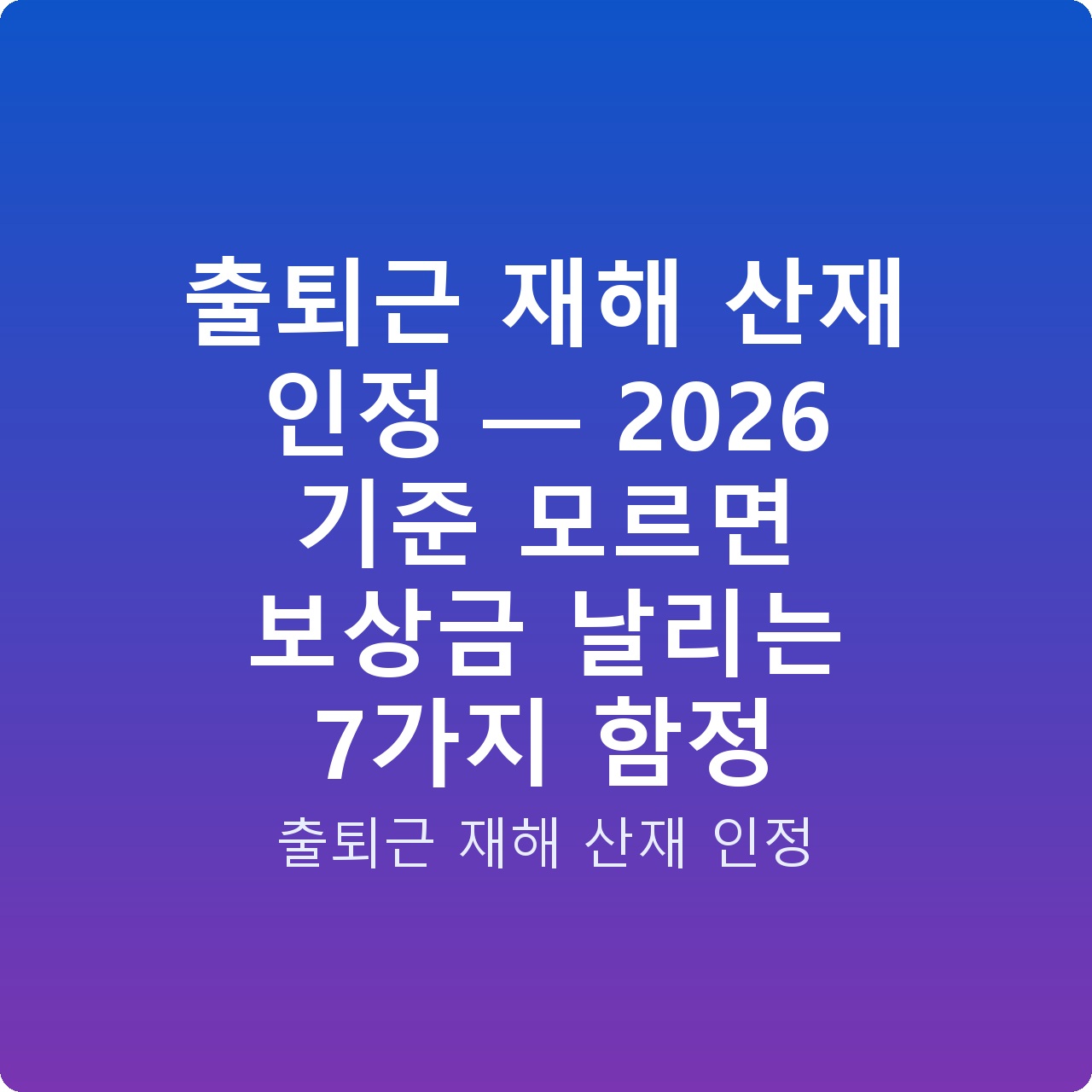 출퇴근 재해 산재 인정 — 2026 기준 모르면 보상금 날리는 7가지 함정